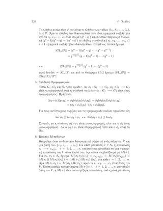 326 4. Omˆdec
To pl joc aut¸n eÐnai qr pou eÐnai to pl joc twn r-adwn (λ1, λ2, . . . , λr),
λi ∈ F. 'Ara to pl joc twn dianusmˆtwn pou eÐnai grammikˆ anexˆrthta
apì ta e1, e2, . . . , er eÐnai Ðso me (qn −qr) kai sunep¸c paÐrnoume sunoli-
kˆ (qn −1)(qn −q) · · · (qn −qr) to pl joc uposÔnola { e1, e2, . . . , er+1 }
r + 1 grammikˆ anexˆrthtwn dianusmˆtwn. Epomènwc telikˆ èqoume
|GLn(F)| = (qn
− 1)(qn
− q) · · · (qn
− qn−1
)
= q
n(n−1)
2 (q − 1)(q2
− 1) · · · (qn
− 1)
kai |SLn(F)| = q
n(n−1)
2 (q2
− 1) · · · (qn
− 1),
afoÔ ker det = SLn(F) kai apì to Je¸rhma 4.5.2 èqoume |SLn(F)| =
|GLn(F)|/|F∗|.
5. SÔnjesh Omomorfism¸n.
'Estw G1, G2 kai G3 treic omˆdec. An φ1 : G1 −→ G2, φ2 : G2 −→ G3
eÐnai omomorfismoÐ tìte h sÔnjes  touc φ2 ◦ φ1 : G1 −→ G3 eÐnai ènac
omomorfismìc. Prˆgmati,
(φ2 ◦ φ1)(g1g2) = φ2(φ1(g1)φ1(g2)) = φ2(φ1(g1))φ2(φ1(g2))
= (φ2 ◦ φ1)(g1) · (φ2 ◦ φ1)(g2).
Gia touc antÐstoiqouc pur nec kai tic omomorfikèc eikìnec prokÔptei ìti
ker φ1 ≤ ker φ2 ◦ φ1 kai Im(φ2 ◦ φ1) ≤ Imφ2.
Sunep¸c an h sÔnjesh φ2 ◦ φ1 eÐnai monomorfismìc tìte kai o φ1 eÐnai
monomorfismìc. An o φ2 ◦ φ1 eÐnai epimorfismìc tìte kai o φ2 eÐnai to
Ðdio.
6. PÐnakec Metajèsewn
JewroÔme ènan n−diˆstato dianusmatikì q¸ro epÐ enìc s¸matoc K kai
mÐa bˆsh tou { e1, e2, . . . , en } Gia kˆje metˆjesh σ ∈ Sn h apeikìnish
ei −→ eσ(i), i = 1, 2, . . . , n, epekteÐnetai monadikˆ se mia grammi-
k  apeikìnish tou V ston eautì tou, thn opoÐa sumbolÐzoume me M( σ ).
Gia σ1, σ2 ∈ Sn èqoume M( σ1 σ2 )(ei) = eσ1 σ2(i) = M( σ1)(eσ2(i)) =
M( σ1 )( M( σ2)(ei) ) = ( M( σ1 ) M( σ2 ) )(ei), gia kˆje i = 1, 2, . . . , n.
'Ara M( σ1 σ2 ) = M( σ1 ) M( σ2 ), afoÔ ta e1, e2, . . . , en eÐnai bˆsh tou
V . EpÐshc kaj¸c ta dianÔsmata M( σ )(ei), i = 1, 2, . . . , n, apoteloÔn
bˆsh tou V , h M( σ ) eÐnai antistrèyimh apeikìnish, en¸ h mình metˆjesh
 
