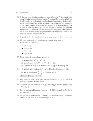 1.2. Diairetìthta 31
24) H ˆskhsh aut  dÐnei èna parˆdeigma uposunìlou tou N ìpou, en¸ kˆje
stoiqeÐo grˆfetai wc ginìmeno “pr¸twn”, h graf  den eÐnai monadik , kai
ètsi den isqÔei se autì to anˆlogo Jemeli¸dec Je¸rhma thc Arijmhtik c.
'Estw 2Z to sÔnolo twn artÐwn akeraÐwn. 'Ena stoiqeÐo q tou 2Z onomˆ-
zetai “pr¸to”, an den upˆrqoun a, b ∈ 2Z me q = ab. Gia parˆdeigma, ta
2, 6, 10, 30 eÐnai pr¸ta stoiqeÐa tou 2Z. ApodeÐxte ìti kˆje mh mhdenikì
stoiqeÐo tou 2Z grˆfetai wc ginìmeno pr¸twn stoiqeÐwn. Parathr ste
ìti to 60 = 2 · 30 = 6 · 10 grˆfetai katˆ dÔo diaforetikoÔc trìpouc wc
ginìmeno pr¸twn stoiqeÐwn tou 2Z.
25) An µκδ(m, n) = 1, poièc eÐnai oi dunatèc timèc gia ton µκδ(m2+n2, m+n);
26) Exetˆste poièc apì tic parakˆtw sunepagwgèc eÐnai swstèc.
'Estw a, b ∈ Z kai n ∈ N.
• a|bn ⇒ a|b
• an|bn ⇒ a|b
• an|b ⇒ a|b
• a3|b2 ⇒ a|b
27) 'Estw a, m, n jetikoÐ akèraioi me m < n.
i) ApodeÐxte ìti a2m
+ 1|a2n
− 1.
ii) ApodeÐxte ìti µκδ(a2m
+ 1, a2n
+ 1) = 1   2.
iii) Qrhsimopoi¸ntac to ii) apodeÐxte ìti upˆrqoun ˆpeiroi pr¸toi.
28) i) ApodeÐxte ìti h exÐswsh x2 − y2 = 2 den èqei lÔsh me x, y ∈ Z.
ii) LÔste thn exÐswsh
1
x
+
1
y
=
1
7
ìpou x, y ∈ Z.
(Upìdeixh: Paragontopoi ste).
29) DeÐxte ìti gia kˆje n ∈ N upˆrqei p pr¸toc me n < p ≤ n! + 1 kai katˆ
sunèpeia upˆrqoun ˆpeiroi pr¸toi.
30) DeÐxte ìti gia gia kˆje n ∈ N, n ≥ 2, den upˆrqei pr¸toc arijmìc p me
n! + 2 ≤ p ≤ n! + n.
31) Gia thn akoloujÐa Fibonacci ('Askhsh 1.1.5) deÐxte ìti µκδ(fn, fn+1) = 1
gia kˆje n ∈ N.
32) Gia thn akoloujÐa Fibonacci ('Askhsh 1.1.5) apodeÐxte ìti to fn diaireÐtai
me to 3 an kai mìno an to n diaireÐtai me to 4.
 