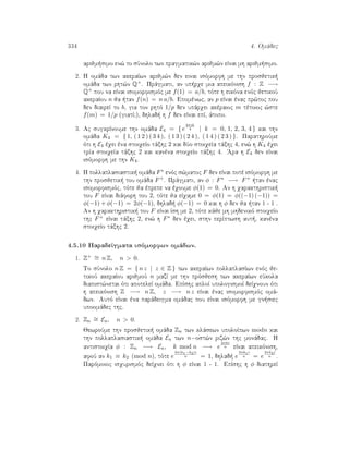 334 4. Omˆdec
arijm simo en¸ to sÔnolo twn pragmatik¸n arijm¸n eÐnai mh arijm simo.
2. H omˆda twn akeraÐwn arijm¸n den einai isìmorfh me thn prosjetik 
omˆda twn rht¸n Q+. Prˆgmati, an up rqe mia apeikìnish f : Z −→
Q+ pou na eÐnai isomorfismìc me f(1) = a/b, tìte h eikìna enìc jetikoÔ
akeraÐou n ja  tan f(n) = n a/b. Epomènwc, an p eÐnai ènac pr¸toc pou
den diaireÐ to b, gia ton rhtì 1/p den upˆrqei akèraioc m tètoioc ¸ste
f(m) = 1/p (giatÐ?), dhlad  h f den eÐnai epÐ, ˆtopo.
3. Ac sugkrÐnoume thn omˆda E4 = { e
2πik
4 | k = 0, 1, 2, 3, 4 } kai thn
omˆda K4 = { 1, ( 1 2 ) ( 3 4 ), ( 1 3 ) ( 2 4 ), ( 1 4 ) ( 2 3 ) }. ParathroÔme
ìti h E4 èqei èna stoiqeÐo tˆxhc 2 kai dÔo stoiqeÐa tˆxhc 4, en¸ h K4 èqei
trÐa stoiqeÐa tˆxhc 2 kai kanèna stoiqeÐo tˆxhc 4. 'Ara h E4 den eÐnai
isìmorfh me thn K4.
4. H pollaplasiastik  omˆda F∗ enìc s¸matoc F den eÐnai potè isìmorfh me
thn prosjetik  tou omˆda F+. Prˆgmati, an φ : F∗ −→ F+  tan ènac
isomorfismìc, tìte ja èprepe na èqoume φ(1) = 0. An h qarakthristik 
tou F eÐnai diˆforh tou 2, tìte ja eÐqame 0 = φ(1) = φ((−1) (−1)) =
φ(−1) + φ(−1) = 2φ(−1), dhlad  φ(−1) = 0 kai h φ den ja  tan 1 - 1 .
An h qarakthristik  tou F eÐnai Ðsh me 2, tìte kˆje mh mhdenikì stoiqeÐo
thc F+ eÐnai tˆxhc 2, en¸ h F∗ den èqei, sthn perÐptwsh aut , kanèna
stoiqeÐo tˆxhc 2.
4.5.10 ParadeÐgmata isìmorfwn omˆdwn.
1. Z+ ∼= n Z, n  0.
To sÔnolo n Z = { n z | z ∈ Z } twn akeraÐwn pollaplasÐwn enìc je-
tikoÔ akeraÐou arijmoÔ n mazÐ me thn prìsjesh twn akeraÐwn eÔkola
diapist¸netai ìti apoteleÐ omˆda. EpÐshc aploÐ upologismoÐ deÐqnoun ìti
h apeikìnish Z −→ n Z, z −→ n z eÐnai ènac isomorfismìc omˆ-
dwn. Autì eÐnai èna parˆdeigma omˆdac pou eÐnai isìmorfh me gn siec
upoomˆdec thc.
2. Zn
∼= En, n  0.
JewroÔme thn prosjetik  omˆda Zn twn klˆsewn upoloÐpwn modn kai
thn pollaplasiastik  omˆda En twn n−ost¸n riz¸n thc monˆdac. H
antistoiqÐa φ : Zn −→ En, k mod n −→ e
2πki
n eÐnai apeikìnish,
afoÔ an k1 ≡ k2 (mod n), tìte e
2π(k1−k2)i
n = 1, dhlad  e
2πk1i
n = e
2πk2i
n .
Parìmoioc isqurismìc deÐqnei ìti h φ eÐnai 1 - 1. EpÐshc h φ diathreÐ
 