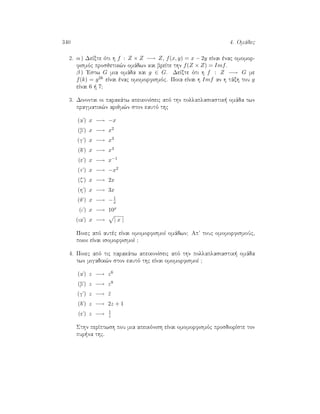 340 4. Omˆdec
2. α ) DeÐxte ìti h f : Z × Z −→ Z, f(x, y) = x − 2y eÐnai ènac omomor-
fismìc prosjetik¸n omˆdwn kai breÐte thn f(Z × Z) = Imf.
β ) 'Estw G mia omˆda kai g ∈ G. DeÐxte ìti h f : Z −→ G me
f(k) = g2k eÐnai ènac omomorfismìc. Poia eÐnai h Imf an h tˆxh tou g
eÐnai 6   7?
3. Dinontai oi parakˆtw apeikonÐseic apì thn pollaplasiastik  omˆda twn
pragmatik¸n arijm¸n ston eautì thc
(aþ) x −→ −x
(bþ) x −→ x2
(gþ) x −→ x3
(dþ) x −→ x4
(eþ) x −→ x−1
( þ) x −→ −x2
(zþ) x −→ 2x
(hþ) x −→ 3x
(jþ) x −→ −1
x
(iþ) x −→ 10x
(iaþ) x −→ | x |
Poiec apì autèc eÐnai omomorfismoÐ omˆdwn? Ap touc omomorfismoÔc,
poioi eÐnai isomorfismoÐ ?
4. Poiec apì tic parakˆtw apeikonÐseic apì thn pollaplasiastik  omˆda
twn migadik¸n ston eautì thc eÐnai omomorfismoÐ ?
(aþ) z −→ z6
(bþ) z −→ z8
(gþ) z −→ ¯z
(dþ) z −→ 2z + 1
(eþ) z −→ 1
z
Sthn perÐptwsh pou mia apeikìnish eÐnai omomorfismìc prosdiorÐste ton
pur na thc.
 