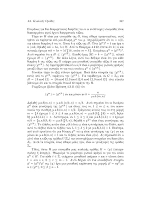 4.6. Kuklikèc Omˆdec 347
Epomènwc gia dÔo diaforetikoÔc diairètec tou n oi antÐstoiqec upoomˆdec eÐnai
diakekrimènec afoÔ èqoun diaforetikèc tˆxeic.
T¸ra an H eÐnai mia upoomˆda thc G, ìpwc eÐdame prohgoumènwc, aut 
prèpei na parˆgetai apì mia dÔnamh gm tou g. Isqurizìmaste ìti m = n/k,
gia kˆpoio diairèth k tou n. 'Estw k h tˆxh thc H. Tìte (gm)k = 1 kai ˆra o
n | mk, dhlad  mk = λn, λ ∈ N. Apì to Je¸rhma 4.4.22, èpetai ìti k | n kai
sunep¸c èqoume mk = λn = λ n
k k, opìte m = λn
k . Epomènwc gm = (gn/k)λ.
Autì shmaÐnei ìti h H ≤ gn/k . Epeid  ìmwc |H| = k = | gn/k |, telikˆ
èqoume H = gn/k . Me ˆlla lìgia, autì pou deÐxame eÐnai ìti gia kˆje
diairèth k thc tˆxhc thc G upˆrqei mia monadik  upoomˆda tˆxhc k kai aut 
eÐnai h gn/k . Ac parathrhjeÐ ed¸ ìti o n/k eÐnai o mikrìteroc fusikìc arijmìc
metaxÔ ìlwn twn fusik¸n m gia touc opoÐouc gm ∈ gn/k .
Gennˆtai t¸ra to ex c eÔlogo er¸thma: Poiˆ ˆlla stoiqeÐa thc gn/k ,
ektìc apì to gn/k, parˆgoun thn gn/k . Gia parˆdeigma, an G = Z12 kai
H = 3 mod 12 = { 0 mod 12, 3 mod 12, 6 mod 12, 9 mod 12 } tìte eÔkola
blèpoume ìti kai to stoiqeÐo 9 mod 12 parˆgei thn H.
GnwrÐzoume (blèpe Prìtash 4.3.11 (ii)) ìti
gm
= gn/k
an kai mìnon an k =
n
m.k.d.(m, n)
.
Dhlad  m.k.d(m, n) = m.k.d. (n/k, n) = n/k. Autì shmaÐnei ìti oi dunˆmeic
gm eÐnai genn torec thc gn/k gia ìlouc touc m, 1 ≤ m ≤ n, pou ikano-
poioÔn thn sunj kh m.k.d.(m, n) = n/k. Grˆfontac autoÔc touc m sth morf 
m = n
k λ èqoume 1 ≤ λ ≤ k kai m.k.d(m, n) = m.k.d λn
k , n
k k = n/k, dhla-
d  m.k.d.(λ, k) = 1. AntÐstrofa, an 1 ≤ λ ≤ k kai m.k.d.(λ, k) = 1 èqoume
n/k = n
k m.k.d(λ, k) = m.k.d n
k λ, n , dhlad  o g
n
k
λ
eÐnai ènac genn torac thc
gn/k . To pl joc aut¸n eÐnai ϕ(k) ìpou ϕ eÐnai h sunˆrthsh tou Euler, afoÔ
autì to pl joc eÐnai to pl joc twn λ, 1 ≤ λ ≤ k me m.k.d(λ, k) = 1. IdiaÐtera,
apì autì prokÔptei ìti mia dÔnamh gm tou g eÐnai genn torac thc g an kai
mìnon an m.k.d(m, n) = 1 kai to pl joc aut¸n eÐnai ϕ(n). Ac shmeiwjeÐ ìti o
ϕ(n) eÐnai h tˆxh thc omˆdac U(Zn) twn antistrèyimwn stoiqeÐwn tou daktulÐou
Zn. Autˆ ta stoiqeÐa, ìpwc eÐdame mìlic prin, eÐnai oi genn torec thc omˆdac
Zn.
Tèloc, èstw H mia upoomˆda miac kuklik c omˆdac G = g (pepera-
smènhc   ˆpeirhc). JewroÔme to mikrìtero fusikì arijmì m gia ton opoÐo
gm ∈ H. Gia kˆje t ∈ Z, upˆrqoun monadikoÐ akèraioi s kai v tètoioi ¸ste
t = s m + v, 0 ≤ v ≤ m − 1. Autì deÐqnei ìti èna opoiod pote stoiqeÐo
gt = (gm)sgv thc g èqei mia monadik  parˆstash thc morf c gt = ugβ me
u ∈ gm , 0 ≤ β ≤ n − 1.
 