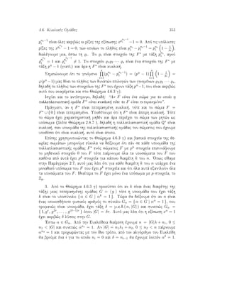 4.6. Kuklikèc Omˆdec 353
pni−1
i eÐnai ìlec akrib¸c oi rÐzec thc exÐswshc xp
ni−1
i −1 = 0. Apì tic upìloipec
rÐzec thc xp
ni
i − 1 = 0, twn opoÐwn to pl joc eÐnai pni
i − pni−1
i = pni
i 1 − 1
pi
,
dialègoume mia, èstw th i. To i eÐnai stoiqeÐo thc F∗ me tˆxh pni
i , afoÔ
p
ni
i
i = 1 kai
p
ni−1
i
i = 1. To stoiqeÐo 1 2 · · · s eÐnai èna stoiqeÐo thc F∗ me
tˆxh pn − 1 (giatÐ?) kai ˆra h F∗ eÐnai kuklik .
Shmei¸noume ìti to ginìmeno
s
i=1
(pni
i − pni−1
i ) = (pn − 1)
s
i=1
1 − 1
pi
=
ϕ(pn −1) mac dÐnei to pl joc twn dunat¸n epilog¸n twn ginomènwn 1 2 · · · s,
dhlad  to pl joc twn stoiqeÐwn thc F∗ pou èqoun tˆxh pn−1, pou eÐnai akrib¸c
autì pou anafèretai kai sto Je¸rhma 4.6.3 g).
IsqÔei kai to antÐstrofo, dhlad : “An F eÐnai èna s¸ma gia to opoÐo h
pollaplasiastik  omˆda F∗ eÐnai kuklik  tìte to F eÐnai peperasmèno”.
Prˆgmati, an h F∗ eÐnai peperasmènh kuklik , tìte kai to s¸ma F =
F∗ ∪ { 0 } eÐnai peperasmèno. Upojètoume ìti h F∗ eÐnai ˆpeirh kuklik . Tìte
to s¸ma èqei qarakthristik  mhdèn kai ˆra perièqei to s¸ma twn rht¸n wc
upìswma (blèpe Je¸rhma 2.8.7 ), dhlad  h pollaplasiastik  omˆda Q∗ eÐnai
kuklik , san upoomˆda thc polaplasiastik c omˆdac tou s¸matoc pou èqoume
upojèsei ìti eÐnai kuklik , autì eÐnai ˆtopo.
EpÐshc qrhsimopoi¸ntac to Je¸rhma 4.6.3 g) kai basikˆ stoiqeÐa thc je-
wrÐac swmˆtwn mporoÔme eÔkola na deÐxoume ìti eˆn se kˆje upoomˆda thc
pollaplasiastik c omˆdac F∗ enìc s¸matoc F me pn stoiqeÐa episunˆyoume
to mhdenikì stoiqeÐo 0 tou F tìte paÐrnoume ìla ta upos¸mata tou F pou
kajèna apì autˆ èqei pk stoiqeÐa gia kˆpoio diairèth k tou n. 'Opwc eÐdame
sthn Parˆgrafo 2.7, autì mac lèei ìti gia kˆje diairèth k tou n upˆrqei èna
monadikì upìswma tou F pou èqei pk stoiqeÐa kai ìti ìla autˆ exantloÔn ìla
ta upos¸mata tou F. IdiaÐtera to F èqei mìno èna upìswma me p stoiqeÐa, to
Zp.
3. Apì to Je¸rhma 4.6.3 g) prokÔptei ìti an k eÐnai ènac diairèthc thc
tˆxhc miac peperasmènhc omˆdac G = g tìte h upoomˆda pou èqei tˆxh
k eÐnai to uposÔnolo { α ∈ G | αk = 1 }. T¸ra ja deÐxoume ìti an n eÐnai
ènac opoiosd pote fusikìc arijmìc to sÔnolo Gn = { α ∈ G | αn = 1 }, pou
profan¸c eÐnai upoomˆda, èqei tˆxh δ = m.k.d.( n, |G| ) kai sunep¸c Gn =
{ 1, gr, g2r, . . . , g(δ−1)r } ìpou |G| = δr. Autì mac lèei ìti h exÐswsh xn = 1
èqei akrib¸c δ lÔseic sthn G.
'Estw α ∈ Gn. Apì thn EukleÐdeia diaÐresh èqoume n = |G|λ + n1, 0 ≤
n1  |G| kai sunep¸c αn1 = 1. An |G| = n1λ1 + n2, 0 ≤ n2  n paÐrnoume
αn2 = 1 kai proqwr¸ntac me ton Ðdio trìpo, apì ton algìrijmo tou EukleÐdh
ja broÔme èna i gia to opoÐo ni = 0 kai δ = ni−1 ja èqoume loipìn αδ = 1.
 