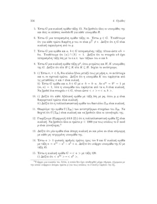 356 4. Omˆdec
5. 'Estw G mia kuklik  omˆda tˆxhc 15. Na brejoÔn ìlec oi upoomˆdec thc
kai ìlec oi klˆseic modulo H gia kˆje upoomˆda H.
6. 'Estw G mia peperasmènh omˆda tˆxhc m. 'Estw g ∈ G. Upojètoume
ìti gia kˆje pr¸to diairèth p tou m eÐnai g
m
p = e. DeÐxte ìti h G eÐnai
kuklik  paragìmenh apì to g.
7. 'Estw G mia omˆda kai a, b ∈ G peperasmènhc tˆxhc tètoia ¸ste a b =
b a. Upojètoume ìti a ∩ b = 1. DeÐxte ìti to stoiqeÐo a b èqei
peperasmènh tˆxh Ðsh me to e.k.p. twn tˆxewn tou a kai b.
8. 'Estw G mia kuklik  omˆda tˆxhc pn, ìpou p-pr¸toc kai H, K upoomˆdec
thc G. DeÐxte ìti eÐte H ⊆ K eÐte K ⊆ H. IsqÔei to antÐstrofo?
9. i ) 'Estw π, τ ∈ Sn dÔo kÔkloi xènoi metaxÔ touc me m kh n, m antÐstoiqa
kai n, m sqetikˆ pr¸toi. DeÐxte ìti h upoomˆda K pou parˆgetai apì
tic metajèseic π kai τ eÐnai kulik .
ii) 'Estw G omˆda kai a, b ∈ G me a · b = b · a. An am = bn = 1 me
(m, n) = 1, tìte h upoomˆda pou parˆgetai apì ta a, b eÐnai kuklik .
Na brejeÐ èna stoiqeÐo c ∈ G, tètoio ¸ste  c  =  a, b .
10. i ) DeÐxte ìti kˆje Abelian  omˆda me tˆxh Ðsh me pq, ìpou p, q eÐnai
diaforetikoÐ pr¸toi eÐnai kuklik .
ii ) DeÐxte ìti h pollaplasiastik  omˆda tou daktulÐou Z18 eÐnai kuklik .
11. JewroÔme thn omˆda U( Z26 ) twn antistrèyimwn stoiqeÐwn tou Z26. Na
deiqteÐ ìti U( Z26 ) eÐnai kuklik  kai na brejoÔn ìloi oi genn torèc thc.
12. GnwrÐzoume (Efarmog  4.6.8 (2) ) ìti h pollaplasiastik  omˆda Z∗
p eÐnai
kuklik . Na brejoÔn ìloi oi pr¸toi p  1000 gia touc opoÐouc to 2 mod
p eÐnai genn torac.3
13. DeÐxte ìti mÐa omˆda eÐnai ˆpeirh kuklik  an kai mìno an eÐnai isìmorfh
me kˆje mh tetrimmènh upoomˆda thc.
14. 'Estw a  1 fusikìc arijmìc pr¸toc proc ton 9 kai G kuklik  omˆda
me tˆxh n = a11 − a7 − a5 + a. DeÐxte ìti upˆrqei upoomˆda thc G me
tˆxh 45.
15. 'Estw h kuklik  omˆda G =  a  me tˆxh 120.
i ) DeÐxte ìti  a54  =  a6 .
3
Upˆrqei mia eikasÐa tou Artin, h opoÐa den èqei apodeiqjeÐ mèqri s mera, sÔmfwna me
thn opoÐa upˆrqoun ˆpeiroi pr¸toi p gia touc opoÐouc to 2 mod p parˆgei thn Z∗
p.
 