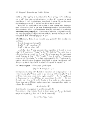 4.7. Kanonikèc Upoomˆdec kai Omˆdec PhlÐka 361
epeid  τg−1
2
(k) = g−1
2 kg2 ∈ K, upˆrqei k ∈ K, me g−1
2 kg2 = k   isodÔnama
kg2 = g2k . 'Ara kˆje stoiqeÐo g1k1g2k2, k1, k2 ∈ K, grˆfetai sth morf 
g1g2k1k2 me k1 ∈ K. Autì shmaÐnei ìti g1Kg2K ⊆ g1g2K. Me ton Ðdio trìpo
sumperaÐnoume ìti g1g2K ⊆ g1Kg2K kai ˆra g1Kg2K = g1g2K.
Epomènwc mia upoomˆda K miac omˆdac G eÐnai pur nac enìc omomorfi-
smoÔ thc G an kai mìnon an h K eÐnai analloÐwth apì ìlouc touc eswterikoÔc
automorfismoÔc thc G. 'Eqei epikrat sei autèc tic upoomˆdec na tic kaloÔme
kanonikèc upoomˆdec thc G. 'Etsi oi lèxeic kanonik  upoomˆda kai pur -
nac enìc omomorfismoÔ thc G eÐnai tautìshmec. Gia na dhl¸soume ìti mia
upoomˆda K eÐnai kanonik  grˆfoume K G.
4.7.2 Prìtash. 'Estw K mia upoomˆda miac omˆdac G. Tìte ta ex c eÐnai
isodÔnama.
1. h K eÐnai kanonik  upoomˆda.
2. gKg−1 = K, gia kˆje g ∈ G.
3. gK = Kg, gia kˆje g ∈ G.
Apìdeixh. An h K eÐnai kanonik , tìte, gia kˆje g ∈ G, apì th sqèsh
gKg−1 ⊆ K prokÔptei g−1(gKg−1)g ⊆ g−1Kg   K ⊆ g−1Kg. Allˆ ìtan to
g diatrèqei ìla ta stoiqeÐa thc G to g−1 diatrèqei kai autì ìla ta stoiqeÐa
thc G. Sunep¸c K ⊆ (g−1)−1Kg−1 = gKg−1. 'Ara K = gKg−1. Upojètoume
ìti isqÔei h 2. Tìte (gKg−1)g = Kg   isodÔnama gK = Kg. Upojètontac ìti
isqÔei h teleutaÐa sqèsh, deÐqnoume ìti g1Kg2K = g1g2K gia kˆje g1g2 ∈ G.
Prˆgmati g1Kg2K = g1(Kg2)K = g1(g2K)K = g1g2KK = g1g2K.
4.7.3 Parat rhsh. TonÐzoume ìti h isodunamÐa
gKg−1
= K ⇐⇒ gKg−1
⊆ K
den isqÔei gia ìla ta g ∈ G. Fusikˆ an gia kˆpoio g ∈ G isqÔei gKg−1 = K
tìte isqÔei kai gKg−1 ⊆ K. Allˆ an gia kˆpoio g ∈ G isqÔei gKg−1 ⊆ K
autì den sunepˆgetai genikˆ ìti ja isqÔei kai gKg−1 = K. Gia parˆdeigma,
an jewr soume to sÔnolo G ìlwn twn apeikonÐsewn fα,β : R −→ R, ìpou
fα,β(x) = αx + β me α = 0, α, β ∈ R, tìte to G me prˆxh th sÔnjesh apeiko-
nÐsewn eÐnai mia mh-Abelian  omˆda, gnwst  wc h omoparallhlik  omˆda thc
eujeÐac. To uposÔnolo
K = { f1,z | z ∈ Z }
eÐnai upoomˆda (isìmorfh me th prosjetik  omˆda Z).
To antÐstrofo enìc stoiqeÐou fα,β ∈ G eÐnai h apeikìnish f 1
α
,− β
α
. An jewr -
soume to stoiqeÐo f1
k
,β, ìpou k ∈ Z, β ∈ R, tìte epeid 
fk,−kβ ◦ f1,z ◦ f1
k
,β = f1,kz
 