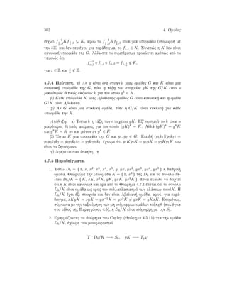 362 4. Omˆdec
isqÔei f−1
1
k
,β
Kf1
k
,β K, afoÔ to f−1
1
k
,β
Kf1
k
,β eÐnai mia upoomˆda (isìmorfh me
thn kZ) kai den perièqei, gia parˆdeigma, to f1,1 ∈ K. Sunep¸c h K den eÐnai
kanonik  upoomˆda thc G. 'Allwste to sumpèrasma prokÔptei amèswc apì to
gegonìc ìti
f−1
α,β ◦ f1,z ◦ fα,β = f1, z
α
/∈ K,
gia z ∈ Z kai z
α /∈ Z.
4.7.4 Prìtash. a) An g eÐnai èna stoiqeÐo miac omˆdac G kai K eÐnai mia
kanonik  upoomˆda thc G, tìte h tˆxh tou stoiqeÐou gK thc G/K eÐnai o
mikrìteroc jetikìc akèraioc k gia ton opoÐo gk ∈ K.
b) Kˆje upoomˆda K miac Abelian c omˆdac G eÐnai kanonik  kai h omˆda
G/K eÐnai Abelian .
g) An G eÐnai mia kuklik  omˆda, tìte h G/K eÐnai kuklik  gia kˆje
upoomˆda thc K.
Apìdeixh. a) 'Estw k h tˆxh tou stoiqeÐou gK. Ex orismoÔ to k eÐnai o
mikrìteroc jetikìc akèraioc gia ton opoÐo (gK)k = K. Allˆ (gK)k = gkK
kai gkK = K an kai mìnon an gk ∈ K.
b) 'Estw K mia upoomˆda thc G kai g1, g2 ∈ G. Epeid  (g1k1)(g2k2) =
g1g2k1k2 = g2g1k1k2 = g2k2g1k1, èqoume ìti g1Kg2K = g1gK = g2Kg1K pou
eÐnai to zhtoÔmeno.
g) Af netai san ˆskhsh.
4.7.5 ParadeÐgmata.
1. 'Estw D6 = { 1, x, x2, x3, x4, x5, y, yx, yx2, yx3, yx4, yx5 } h diedrik 
omˆda. JewroÔme thn upoomˆda K = { 1, x3 } thc D6 kai to sÔnolo ph-
lÐko D6/K = { K, xK, x2K, yK, yxK, yx2K }. EÐnai eÔkolo na deiqteÐ
ìti h K eÐnai kanonik  kai ˆra apì to Je¸rhma 4.7.1 èpetai ìti to sÔnolo
D6/K eÐnai omˆda wc proc ton pollaplasiasmì twn klˆsewn modK. H
D6/K èqei èxi stoiqeÐa kai den eÐnai Abelian  omˆda, afoÔ, gia parˆ-
deigma, xKyK = xyK = yx−1K = yx5K = yxK = yKxK. Epomènwc,
sÔmfwna me thn taxinìmhsh twn mh isìmorfwn omˆdwn tˆxhc 6 (pou ègine
sto tèloc thc Paragrˆfou 4.5), h D6/K eÐnai isìmorfh me thn S3.
2. Efarmìzontac to je¸rhma tou Cayley (Je¸rhma 4.5.11) gia thn omˆda
D6/K, èqoume ton monomorfismì
T : D6/K −→ S6, gK −→ TgK
 
