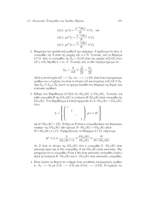 4.7. Kanonikèc Upoomˆdec kai Omˆdec PhlÐka 375
φ({ 1, yx }) =
φ−1(H3)
K
∼= C2 kai
φ({ 1, yx2
}) =
φ−1(H1)
K
∼= C2
φ({ 1, yx3
}) =
φ−1(H3)
K
∼= C2
2. JewroÔme thn prosjetik  omˆda Z twn akèraiwn. GnwrÐzoume ìti ìlec oi
upoomˆdec thc Z eÐnai thc morf c nZ, n ∈ N. Sunep¸c, apì to Pìrisma
4.7.11, ìlec oi upoomˆdec thc Zn = Z/nZ eÐnai thc morf c mZ/nZ, ìpou
nZ ⊆ mZ, dhlad  n = m · k. Sunep¸c apì to Ðdio pìrisma èqoume ìti
Zm =
Z
mZ
∼=
Z
nZ
mZ
nZ
=
Zn
mZ
nZ
.
Allˆ h antistoiqÐa mZ −→ Zk, mz −→ z +kZ, eÐnai ènac epimorfismìc
omˆdwn pou o pur nac tou eÐnai to sÔnolo nZ kai epomènwc mZ/nZ ∼= Zk.
'Ara Zm
∼= Zm·k/Zk (autì to èqoume xanadeÐ sto je¸rhma thc dom c twn
kuklik¸n omˆdwn).
3. EÐdame sto Parˆdeigma 4.7.8(4) ìti SLn(K) GLn(K). Sunep¸c gia
kˆje upoomˆda H thc GLn(K) to ginìmeno H·SLn(K) eÐnai upoomˆda thc
GLn(K). Sto Parˆdeigma 4.5.8(4) eÐqame dei ìti L·SLn(K) = GLn(K),
ìpou
L =








r
1
...
1





me r ∈ K∗



kai L∩SLn(K) = {I}. EpÐshc an D eÐnai h upoomˆda ìlwn twn diagwnÐwn
pinˆkwn thc GLn(K) pˆli èqoume D · SLn(K) = GLn(K) allˆ
D ∩ SLn(K) = { I }. Efarmìzontac to Je¸rhma 4.7.12, paÐrnoume
K∗ ∼= L ∼=
L
SLn(K) ∩ L
∼=
GLn(K)
SLn(K)
∼=
D
D ∩ SLn(K)
.
An Z eÐnai to kèntro thc GLn(K) tìte h upoomˆda Z · SLn(K) eÐnai
kanonik  afoÔ kai oi dÔo upoomˆdec Z kai SLn(K) eÐnai kanonikèc. Pa-
rathroÔme ìti oi upoomˆdec D kai L den eÐnai kanonikèc upoomˆdec (giatÐ?)
allˆ ta ginìmena D · SLn(K) kai L · SLn(K) eÐnai kanonikèc upoomˆdec.
4. EÐnai eÔkolo na deiqteÐ ìti upˆrqei ènac monadikìc epimorfismìc omˆdwn
φ : S4 −→ S3 me (1 2) −→ (1 2) kai (1 3 4) −→ (1 2 3). O pur nac tou
 