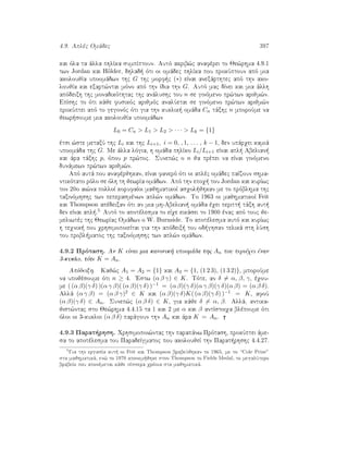 4.9. Aplèc Omˆdec 397
kai ìla ta ˆlla phlÐka sumpÐptoun. Autì akrib¸c anafèrei to Je¸rhma 4.9.1
twn Jordan kai H¨older, dhlad  ìti oi omˆdec phlÐka pou prokÔptoun apì mia
akoloujÐa upoomˆdwn thc G thc morf c (∗) eÐnai anexˆrthtec apì thn ako-
loujÐa kai exart¸ntai mìno apì thn Ðdia thn G. Autì mac dÐnei kai mia ˆllh
apìdeixh thc monadikìthtac thc anˆlushc tou n se ginìmeno pr¸twn arijm¸n.
EpÐshc to ìti kˆje fusikìc arijmìc analÔetai se ginìmeno pr¸twn arijm¸n
prokÔptei apì to gegonìc ìti gia thn kuklik  omˆda Cn tˆxhc n mporoÔme na
jewr soume mia akoloujÐa upoomˆdwn
L0 = Cn  L1  L2  · · ·  Lk = {1}
ètsi ¸ste metaxÔ thc Li kai thc Li+1, i = 0, , 1, . . . , k − 1, den upˆrqei kamiˆ
upoomˆda thc G. Me ˆlla lìgia, h omˆda phlÐko Li/Li+1 eÐnai apl  Abelian 
kai ˆra tˆxhc p, ìpou p pr¸toc. Sunep¸c o n ja prèpei na eÐnai ginìmeno
dunˆmewn pr¸twn arijm¸n.
Apì autˆ pou anafèrjhkan, eÐnai fanerì ìti oi aplèc omˆdec paÐzoun shma-
ntikìtato rìlo se ìlh th jewrÐa omˆdwn. Apì thn epoq  tou Jordan kai kurÐwc
ton 20o ai¸na polloÐ korufaÐoi majhmatikoÐ asqol jhkan me to prìblhma thc
taxinìmhshc twn peperasmènwn apl¸n omˆdwn. To 1963 oi majhmatikoÐ Feit
kai Thompson apèdeixan ìti an mia mh-Abelian  omˆda èqei peritt  tˆxh aut 
den eÐnai apl .5 Autì to apotèlesma to eÐqe eikˆsei to 1900 ènac apì touc je-
meliwtèc thc JewrÐac Omˆdwn o W. Burnside. To apotèlesma autì kai kurÐwc
h teqnik  pou qrhsimopoieÐtai gia thn apìdeix  tou od ghsan telikˆ sth lÔsh
tou probl matoc thc taxinìmhshc twn apl¸n omˆdwn.
4.9.2 Prìtash. An K eÐnai mia kanonik  upoomˆda thc An pou perièqei ènan
3-kuklo, tìte K = An.
Apìdeixh. Kaj¸c A1 = A2 = {1} kai A3 = {1, (1 2 3), (1 3 2)}, mporoÔme
na upojèsoume ìti n ≥ 4. 'Estw (α β γ) ∈ K. Tìte, an δ = α, β, γ, èqou-
me ( (α β)(γ δ) )(α γ β)( (α β)(γ δ) )−1 = (α β)(γ δ)(α γ β)(γ δ)(α β) = (α β δ).
Allˆ (α γ β) = (α β γ)2 ∈ K kai (α β)(γ δ)K( (α β)(γ δ) )−1 = K, afoÔ
(α β)(γ δ) ∈ An. Sunep¸c (α β δ) ∈ K, gia kˆje δ = α, β. Allˆ, antika-
jist¸ntac sto Je¸rhma 4.4.15 ta 1 kai 2 me α kai β antÐstoiqa blèpoume ìti
ìloi oi 3-kukloi (α β δ) parˆgoun thn An kai ˆra K = An.
4.9.3 Parat rhsh. Qrhsimopoi¸ntac thn parapˆnw Prìtash, prokÔptei ˆme-
sa to apotèlesma tou ParadeÐgmatoc pou akoloujeÐ thn Parat rhshc 4.4.27.
5
Gia thn ergasÐa aut  oi Feit kai Thompson brabeÔjhkan to 1965, me to “Cole Prize”
sta majhmatikˆ, en¸ to 1970 aponem jhke ston Thompson to Fields Medal, to megalÔtero
brabeÐo pou aponèmetai kˆje tèssera qrìnia sta majhmatikˆ.
 