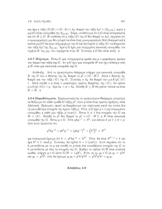 4.9. Aplèc Omˆdec 401
kai ˆra h tˆxh |G/K | = |G : K | = δK diaireÐ thn tˆxh δH! = |S|G/H| |, afoÔ h
ρH(G) eÐnai upoomˆda thc S|G/H|. T¸ra, upojètoume ìti h G eÐnai peperasmènh
kai ìti H G. H upìjesh ìti h tˆxh |G| thc G den diaireÐ to δH!, shmaÐnei ìti
o omomorfismìc ρH den mporeÐ na eÐnai ènac monomorfismìc diìti diaforetikˆ h
eikìna ρH(G) ja  tan isìmorfh me thn G kai ja èprepe h tˆxh |G| na diairoÔse
thn tˆxh δH! thc S|G/H|. 'Ara h G èqei mia tetrimmènh kanonik  upoomˆda, ton
pur na K thc ρH, pou perièqetai sthn H. Sunep¸c h G den eÐnai apl .
4.9.7 Pìrisma. 'Estw G mia peperasmènh omˆda kai p o mikrìteroc pr¸toc
pou diaireÐ thn tˆxh thc G. An h G èqei mia upoomˆda H pou èqei deÐkth p tìte
h H eÐnai mia kanonik  upoomˆda thc G.
Apìdeixh. Apì to prohgoÔmeno je¸rhma upˆrqei mia kanonik  upoomˆda
K thc G pou o deÐkthc thc δK diaireÐ to p! = | G : H |!. Allˆ o deÐkthc δK
diaireÐ kai thn tˆxh | G | thc G. Sunep¸c o δK ja diaireÐ ton m.k.d.(p!, | G |
). Allˆ epeid  o p eÐnai o mikrìteroc pr¸toc diairèthc thc | G |, ja prèpei
m.k.d.(p!, |G|) = p. 'Ara δK = p = δH. Epeid  K ≤ H ja prèpei telikˆ na eÐnai
K = H.
4.9.8 ParadeÐgmata. Qrhsimopoi¸ntac to prohgoÔmeno Je¸rhma, mporoÔme
na deÐxoume ìti kˆje omˆda G tˆxhc p2, ìpou p eÐnai ènac pr¸toc arijmìc, eÐnai
Abelian . Prˆgmati, arkeÐ na jewr soume thn perÐptwsh katˆ thn opoÐa ìla
ta mh-oudètera stoiqeÐa thc èqoun tˆxh p. Tìte, h G èqei p + 1 mh-tetrimmènec
upoomˆdec h kˆje mia tˆxhc p (giatÐ?). 'Estw h = 1 èna stoiqeÐo thc G kai
H = h . Epeid  to p2 den diaireÐ to p! = | G : H |!, h H eÐnai kanonik 
upoomˆda thc G. 'Estw g ∈ G. Tìte ghg−1 = hk, gia kˆpoio k me 1 ≤ k  p.
Apì autì prokÔptei ìti
g2
hg−2
= ghk
g−1
= ghg−1 k
= hk k
= hk2
kai epagwgikˆ èqoume ìti h = gphg−p = hkp
. Tìte, ja eÐnai hkp−1 = 1 kai
ˆra kp ≡ 1 mod p. Sunep¸c, ja prèpei k = 1 (giatÐ?). Autì shmaÐnei ìti to
h metatÐjetai me to g kai epeid  to g eÐnai èna opoiod pote stoiqeÐo thc G to
h metatÐjetai me ìla ta stoiqeÐa thc G. Kaj¸c to phlÐko G/H eÐnai kuklik 
omˆda, upˆrqei g ∈ G ¸ste G/H = gH . 'Etsi, an g1, g2 ∈ G me g1 = gihj
kai g2 = gthk, tìte ja èqoume g1 g2 = gihjgthk = gthkgihj = g2 g1.
Ask seic 4.9
 