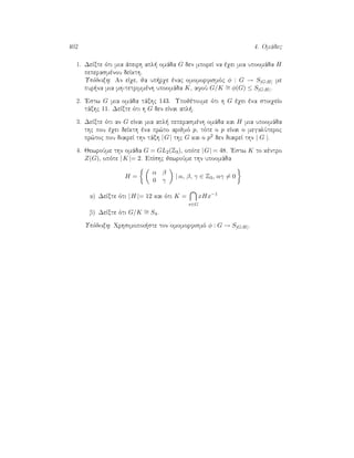 402 4. Omˆdec
1. DeÐxte ìti mia ˆpeirh apl  omˆda G den mporeÐ na èqei mia upoomˆda H
peperasmènou deÐkth.
Upìdeixh: An eÐqe, ja up rqe ènac omomorfismìc φ : G → S|G:H| me
pur na mia mh-tetrimmènh upoomˆda K, afoÔ G/K ∼= φ(G) ≤ S|G:H|.
2. 'Estw G mia omˆda tˆxhc 143. Upojètoume ìti h G èqei èna stoiqeÐo
tˆxhc 11. DeÐxte ìti h G den eÐnai apl .
3. DeÐxte ìti an G eÐnai mia apl  peperasmènh omˆda kai H mia upoomˆda
thc pou èqei deÐkth èna pr¸to arijmì p, tìte o p eÐnai o megalÔteroc
pr¸toc pou diaireÐ thn tˆxh |G| thc G kai o p2 den diaireÐ thn | G |.
4. JewroÔme thn omˆda G = GL2(Z3), opìte |G| = 48. 'Estw K to kèntro
Z(G), opìte |K |= 2. EpÐshc jewroÔme thn upoomˆda
H =
α β
0 γ
| α, β, γ ∈ Z3, αγ = 0
a) DeÐxte ìti |H |= 12 kai ìti K =
x∈G
xHx−1
b) DeÐxte ìti G/K ∼= S4.
Upìdeixh: Qrhsimopoi ste ton omomorfismì φ : G → S|G:H|.
 