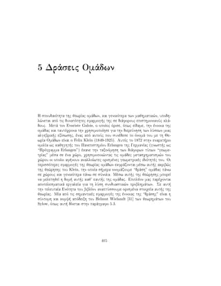 5 Drˆseic Omˆdwn
H spoudaiìthta thc jewrÐac omˆdwn, kai genikìtera twn majhmatik¸n, upodh-
l¸netai apì tic dunatìthtec efarmog c thc se diˆforouc episthmonikoÔc klˆ-
douc. Metˆ ton Evariste Galois, o opoÐoc ìrise, ìpwc eÐdame, thn ènnoia thc
omˆdac kai tautìqrona thn qrhsimopoÐhse gia thn diereÔnhsh twn lÔsewn miac
algebrik c exÐswshc, ènac apì autoÔc pou sunèdese to ìnomˆ tou me th Je-
wrÐa Omˆdwn eÐnai o Felix Klein (1849-1925). Autìc to 1872 sthn enarkt rio
omilÐa wc kajhght c tou PanepisthmÐou Erlangen thc GermanÐac (gnwst c wc
“Prìgramma Erlangen”) èkane thn taxinìmhsh twn diˆforwn tÔpwn “gewme-
trÐac” mèsa se èna q¸ro, qrhsimopoi¸ntac tic omˆdec metasqhmatism¸n tou
q¸rou oi opoÐoi af noun analloÐwtec orismènec gewmetrikèc idiìthtèc tou. Oi
perissìterec efarmogèc thc jewrÐac omˆdwn ekfrˆzontai mèsw aut c akrib¸c
thc je¸rhshc tou Klein, thn opoÐa s mera onomˆzoume “drˆsh” omˆdac pˆnw
se q¸rouc kai genikìtera pˆnw se sÔnola. Mèsw aut c thc je¸rhshc mporeÐ
na melethjeÐ h dom  aut c kaj eaut c thc omˆdac. Epiplèon mac parèqontai
apotelesmatikˆ ergaleÐa gia th lÔsh sunduastik¸n problhmˆtwn. Se aut 
thn teleutaÐa Enìthta tou biblÐou anaptÔssoume orismèna stoiqeÐa aut c thc
jewrÐac. MÐa apì tic shmantikèc efarmogèc thc ènnoiac thc “drˆshc” eÐnai h
sÔntomh kai komy  apìdeixh tou Helmut Wielandt [31] twn jewrhmˆtwn tou
Sylow, ìpwc aut  dÐnetai sthn parˆgrafo 5.3.
405
 