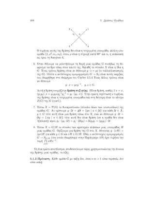 408 5. Drˆseic Omˆdwn
q q2 1
δ2 δ1
q q
3 4
 
 
 
 
 
  d
d
d
d
d
d
O pur nac aut c thc drˆshc den eÐnai h tetrimmènh upoomˆda, allˆ h upo-
omˆda {1, ρ2, α1, α2}, ìpou ρ eÐnai h strof  katˆ 90◦ kai αi h anˆklash
wc proc th diag¸nio δi.
6. 'Otan jèloume na melet soume th dom  miac omˆdac G sun jwc th je-
wroÔme na dra pˆnw ston eautì thc, dhlad  to sÔnolo X eÐnai h Ðdia h
G. 'Enac trìpoc drˆshc eÐnai an jèsoume g · x = gx (o pollaplasiasmìc
thc G). Opìte o antÐstoiqoc omomorfismìc G → SG eÐnai autìc akrib¸c
pou jewr jhke sto je¸rhma tou Cayley 3.5.4 'Enac ˆlloc trìpoc eÐnai
an jèsoume
g · x = gxg−1
, g, x ∈ G.
Aut  h drˆsh onomˆzetai drˆsh suzugÐac. (EÐnai drˆsh, kaj¸c 1·x = x,
(g1g2)·x = g1g2xg−1
2 g−1
1 = g1 ·(g2 ·x)). Sthn pr¸th perÐptwsh o pur nac
thc drˆshc eÐnai h tetrimmènh upoomˆda en¸ sth deÔterh eÐnai to kèntro
Z(G) thc G (giatÐ?).
7. 'Estw X = P(G) to dunamosÔnolo (sÔnolo ìlwn twn uposunìlwn) thc
omˆdac G. An orÐsoume g · U = gU = {gu | u ∈ U} gia kˆje U ∈ X,
g ∈ G tìte aut  eÐnai mia drˆsh pˆnw sto X, en¸ an jèsoume g · U =
Ug = { ug | u ∈ U } tìte aut  den eÐnai drˆsh (an h omˆda den eÐnai
Abelian ) afoÔ g1 · (g2 · U) = g1 · (Ug2) = Ug2g1 = (g2g1) · U.
8. 'Estw X = G/H to sÔnolo twn arister¸n klˆsewn miac upoomˆdac H
miac omˆdac G. OrÐzoume mia drˆsh thc G sto X, jètontac g · (xH) =
(gx)H gia kˆje g ∈ G kai xH ∈ G/H. Ed¸, o antÐstoiqoc omomorfismìc
G → SG/H (ton opoÐo jewr same sthn Parˆgrafo 4.9) èqei pur na thn
tom 
x∈G
xHx−1.
Wc èna pr¸to apotèlesma, apodeiknÔoume t¸ra, qrhsimopoi¸ntac thn ènnoia
thc drˆshc miac omˆdac, to ex c.
5.1.3 Prìtash. Kˆje omˆda G me tˆxh 2m, ìpou o m  1 eÐnai perittìc, den
eÐnai apl .
 