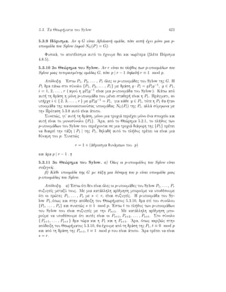 5.3. Ta Jewr mata tou Sylow 423
5.3.9 Pìrisma. An h G eÐnai Abelian  omˆda, tìte aut  èqei mìno mia p-
upoomˆda tou Sylow (afoÔ NG(P) = G).
Fusikˆ, to apotèlesma autì to èqoume dei kai nwrÐtera (blèpe Pìrisma
4.8.5).
5.3.10 2o Je¸rhma tou Sylow. An r eÐnai to pl joc twn p-upoomˆdwn tou
Sylow miac peperasmènhc omˆdac G, tìte p | r − 1 dhlad  r ≡ 1 mod p.
Apìdeixh. 'Estw P1, P2, . . . , Pr ìlec oi p-upoomˆdec tou Sylow thc G. H
P1 dra pˆnw sto sÔnolo {P1, P2, . . . , Pr} me drˆsh g · Pi = gPig−1, g ∈ P1,
i = 1, 2, . . . , r ( afoÔ h gPig−1 eÐnai mia p-upoomˆda tou Sylow ). Kˆtw apì
aut  th drˆsh h mình p-upoomˆda pou mènei stajer  eÐnai h P1. Prˆgmati, an
up rqe i ∈ { 2, 3, . . . , r } me gPig−1 = Pi, gia kˆje g ∈ P1, tìte h P1 ja  tan
upoomˆda thc kanonikopoioÔsac upoomˆdac NG(Pi) thc Pi, allˆ sÔmfwna me
thn Prìtash 5.3.8 autì eÐnai ˆtopo.
Sunep¸c, gi aut  th drˆsh, mìno mia troqiˆ perièqei mìno èna stoiqeÐo kai
aut  eÐnai to monosÔnolo {P1}. 'Ara, apì to Je¸rhma 5.2.1, to pl joc twn
p-upoomˆdwn tou Sylow pou perièqontai se mia troqiˆ diˆforh thc {P1} prèpei
na diaireÐ thn tˆxh | P1 | thc P1, dhlad  autì to pl joc prèpei na eÐnai mia
dÔnamh tou p. Sunep¸c
r = 1 + (ˆjroisma dunˆmewn tou p)
kai ˆra p | r − 1 .
5.3.11 3o Je¸rhma tou Sylow. a) 'Olec oi p-upoomˆdec tou Sylow eÐnai
suzugeÐc.
b) Kˆje upoomˆda thc G me tˆxh mia dÔnamh tou p eÐnai upoomˆda miac
p-upoomˆdac tou Sylow.
Apìdeixh. a) 'Estw ìti den eÐnai ìlec oi p-upoomˆdec tou Sylow P1, . . . , Pr
suzugeÐc metaxÔ touc. Me mia katˆllhlh arÐjmhsh mporoÔme na upojèsoume
ìti oi pr¸tec P1, . . . , Ps me s  r, eÐnai suzugeÐc. H p-upoomˆda tou Sy-
low P1, ìpwc kai sthn apìdeixh tou Jewr matoc 5.3.10, dra epÐ tou sunìlou
{P1, . . . , Ps} kai sunep¸c s ≡ 1 mod p. 'Estw t to pl joc twn p-upoomˆdwn
tou Sylow pou eÐnai suzugeÐc me thn Ps+1. Me katˆllhlh arÐjmhsh mpo-
roÔme na upojèsoume ìti autèc eÐnai oi Ps+1, Ps+2, . . . , Ps+t. Sto sÔnolo
{ Ps+1, . . . , Ps+t } dra t¸ra kai h P1 kai h Ps+1. 'Ara, ìpwc akrib¸c sthn
apìdeixh tou Jewr matoc 5.3.10, ja èqoume apì th drˆsh thc P1, t ≡ 0 mod p
kai apì th drˆsh thc Ps+1, t ≡ 1 mod p pou eÐnai ˆtopo. 'Ara prèpei na eÐnai
s = r.
 