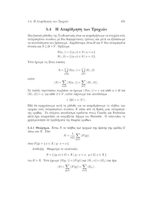 5.4. H AparÐjmhsh twn Troqi¸n 435
5.4 H AparÐjmhsh twn Troqi¸n
Mia basik  mèjodoc thc Sunduastik c eÐnai na aparijm soume ta stoiqeÐa enìc
peperasmènou sunìlou me dÔo diaforetikoÔc trìpouc kai metˆ na exis¸soume
ta apotelèsmata pou brÐskoume. Akribèstera, èstw U kai V dÔo peperasmèna
sÔnola kai S ⊆ U × V . OrÐzoume
S(α, ·) = { (u, v) ∈ S | u = α }
S(·, β) = { (u, v) ∈ S | v = β }.
Tìte èqoume tic xènec en¸seic
S =
·
α∈U
S(α, ·) =
·
β∈V
S(·, β)
opìte
|S | =
α∈U
|S(α, ·)| =
β∈V
|S(·, β)| .
Se pollèc peript¸seic sumbaÐnei na èqoume | S(α, ·) | = r gia kˆje α ∈ U kai
|S(·, β)| = s, gia kˆje β ∈ V , opìte paÐrnoume san apotèlesma
r |U | = s |V | .
Ed¸ ja efarmìsoume aut  th mèjodo gia na aparijm soume to pl joc twn
troqi¸n enìc peperasmènou sunìlou X kˆtw apì th drˆsh miac peperasmè-
nhc omˆdac. To epìmeno apotèlesma ofeÐletai stouc Cauchy kai Frobenius
allˆ èqei epikrat sei na onomˆzetai L mma tou Burnside. O teleutaÐoc to
qrhsimopoÐhse se probl mata thc jewrÐac omˆdwn.
5.4.1 Je¸rhma. 'Estw N to pl joc twn troqi¸n thc drˆshc thc omˆdac G
pˆnw sto X. Tìte
N =
1
|G|
g∈G
|F(g)|
ìpou F(g) = { x ∈ X | g · x = x }.
Apìdeixh. JewroÔme to uposÔnolo
S = { (g, x) ∈ G × X | g · x = x, g ∈ G, x ∈ X }
tou G × X. Tìte èqoume |S(g, ·)| = |F(g)| kai |S(·, x)| = |Gx | kai ˆra
|S | =
g∈G
|F(g)| =
x∈X
|Gx | .
 