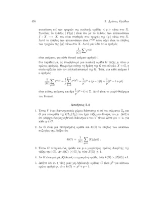 438 5. Drˆseic Omˆdwn
apeikìnish epÐ twn troqi¸n thc kuklik c omˆdac  g  pˆnw sto X.
Sunep¸c to pl joc | F(g) | eÐnai Ðso me to pl joc twn apeikonÐsewn
f : X −→ Xt pou eÐnai stajerèc stic troqièc thc g pˆnw sto X.
Autì to pl joc twn apeikonÐsewn eÐnai tα(g) ìpou α(g) eÐnai to pl joc
twn troqi¸n thc g pˆnw sto X. Autì mac lèei ìti o arijmìc
1
|G|
tα(g)
eÐnai akèraioc gia kˆje jetikì akèraio arijmì t.
Gia parˆdeigma, ac jewr soume mia kuklik  omˆda G tˆxhc p, ìpou p
pr¸toc arijmìc. JewroÔme epÐshc th drˆsh thc G sto sÔnolo X = G, h
opoÐa orÐzetai apì ton pollaplasiasmì thc G. Tìte, gia kˆje akèraio t
o arijmìc
1
|G|
g∈G
tα(g)
=
1
p
p−1
k=0
tα(gk)
=
1
p
(tp
+ (p − 1)t) =
1
p
(tp
− t + pt)
eÐnai epÐshc akèraioc kai ˆra
1
p
(tp
−t) ∈ Z. Autì eÐnai to mikrì Je¸rhma
tou Fermat.
Ask seic 5.4
1. 'Estw V ènac dianusmatikìc q¸roc diˆstashc n epÐ tou s¸matoc Zp kai
G mia upoomˆda thc GLn( Zp ) pou èqei tˆxh mia dÔnamh tou p. DeÐxte
ìti upˆrqei èna mh mhdenikì diˆnusma u tou V tètoio ¸ste g u = u, gia
kˆje g ∈ G.
2. An G eÐnai mia peperasmènh omˆda kai k(G) to pl joc twn klˆsewn
suzugÐac thc, deÐxte ìti
k(G) =
1
|G|
g∈G
|CG(g)| .
3. 'Estw G peperasmènh omˆda kai p o mikrìteroc pr¸toc diairèthc thc
tˆxhc thc |G|. An k(G) ≥ |G|/p, tìte Z(G) = 1.
4. An G eÐnai mia mh Abelian  peperasmènh omˆda, tìte k(G)  |Z(G)| +1.
5. DeÐxte ìti an h tˆxh miac mh-Abelian c omˆdac G eÐnai p3 gia kˆpoion
pr¸to arijmì p, tìte k(G) = p2 + p − 1.
 