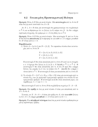 442 Parart mata
6.2 Genikeumènh Prosetairistik  Idiìthta
Orismìc 'Estw A, B dÔo mh kenˆ sÔnola. MÐa antistoiqÐa apì to A sto B
eÐnai èna mh kenì uposÔnolo tou A × B.
An X ⊆ A × B eÐnai mÐa antistoiqÐa ja qrhsimopoioÔme ton sumbolismì
a
X
→ b gia na dhl¸soume ìti to zeÔgoc (a, b) an kei sto X. An den upˆrqei
perÐptwsh sÔgqushc, ja grˆfoume a → b sth jèsh tou a
X
→ b.
Orismìc 'Estw A, B dÔo mh kenˆ sÔnola. Mia antistoiqÐa X apì to A sto
B ja lègetai apeikìnish (  sunˆrthsh) an gia kˆje a ∈ A upˆrqei monadikì
b ∈ B tètoio ¸ste a → b.
ParadeÐgmata
1) 'Estw A = {a, b, c} kai B = {1, 2}. Ta parakˆtw sÔnola eÐnai antistoi-
qÐec apì to A sto B
X = {(a, 1), (a, 2), (b, 2), (c, 2)}
Y = {(b, 1), (c, 1)}
Z = {(a, 1), (b, 1), (c, 2)}
H antistoiqÐa X den eÐnai apeikìnish apì to A sto B giatÐ gia to stoiqeÐo
a ∈ A èqoume dÔo zeÔgh (a, 1), (a, 2) ∈ X dhlad  a
X
→ 1, a
X
→ 2. H
antistoiqÐa Y den eÐnai apeikìnish apì to A sto B afoÔ den upˆrqei
zeÔgoc thc morf c (a, i) pou na an kei sto Y . Dhlad  den upˆrqei i
tètoio ¸ste a
Y
→ i. H antistoiqÐa Z eÐnai mia apeikìnish apì to A sto B.
2) To sÔnolo X = {(x2, x) ∈ R≥0 × R|x ∈ R} eÐnai mÐa antistoiqÐa apì to
sÔnolo R≥0 twn mh arnhtik¸n pragmatik¸n arijm¸n sto sÔnolo R twn
pragmatik¸n arijm¸n. H antistoiqÐa aut  den eÐnai apeikìnish afoÔ, gia
parˆdeigma, 1 → 1 kai 1 → −1.
Mia antistoiqÐa X apì to A sto B ja sumbolÐzetai suqnˆ me X : A → B.
Orismìc Mia prˆxh se èna mh kenì sÔnolo A eÐnai mia apeikìnish apì to
A × A sto A.
Sunep¸c, an X : A × A → A eÐnai mÐa prˆxh sto A, tìte gia kˆje zeÔgoc
(a, b) ∈ A × A upˆrqei monadikì c ∈ A tètoio ¸ste (a, b) → c.
Orismìc 'Ena algebrikì sÔsthma eÐnai èna mh kenì sÔnolo efodiasmèno me
mÐa   perissìterec prˆxeic.
 