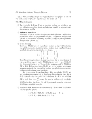 2.1. DaktÔlioi, Akèraiec Perioqèc, S¸mata 77
2) An jèloume na dhl¸soume ton sumbolismì twn dÔo prˆxewn + kai · se
èna daktÔlio R, sun jwc ton paristˆnoume san triˆda (R, +, ·).
2.1.2 ParadeÐgmata.
1) Ta sÔnola Z, Q, R kai C me tic sun jeic prˆxeic thc prìsjeshc kai
tou pollaplasiasmoÔ migadik¸n arijm¸n eÐnai paradeÐgmata metajetik¸n
daktulÐwn me monˆda.
2) Akèraioi modulo n
To sÔnolo Zn me tic prˆxeic pou orÐsame sthn Parˆgrafo 1.4 eÐnai ènac
metajetikìc daktÔlioc me monadiaÐo stoiqeÐo. To mhdenikì stoiqeÐo eÐnai
h klˆsh [0], to antÐjeto thc klˆshc [a] eÐnai h klˆsh [−a] kai to monadiaÐo
stoiqeÐo eÐnai h klˆsh [1].
3) n × n pÐnakec
To sÔnolo Mn(C) twn n × n migadik¸n pinˆkwn me tic sun jeic prˆxeic
thc prìsjeshc kai tou pollaplasiasmoÔ pinˆkwn eÐnai ènac daktÔlioc me
monadiaÐo stoiqeÐo ton tautotikì n × n pÐnaka
In =




1 0 · · · 0
0 1 · · · 0
· · · · · · · · · · · ·
0 0 · · · 1



.
To mhdenikì stoiqeÐo eÐnai o pÐnakac tou opoÐou ìla ta stoiqeÐa eÐnai 0,
en¸ to antÐjeto tou A = (aij) ∈ Mn(C) eÐnai to −A = (−aij). O Mn(C)
den eÐnai metajetikìc an n = 1, giatÐ tìte upˆrqoun A, B ∈ Mn(C) me
AB = BA. EpÐshc, to sÔnolo Mn(Z) twn n × n pinˆkwn me stoiqeÐa
akeraÐouc arijmoÔc (me tic sun jeic prˆxeic thc prìsjeshc kai tou pol-
laplasiasmoÔ pinˆkwn) eÐnai daktÔlioc.
Pio genikˆ, èstw R ènac daktÔlioc. Tìte sto sÔnolo Mn(R) twn
n × n pinˆkwn me stoiqeÐa apì to R orÐzoume dÔo prˆxeic wc ex c. 'Estw
A, B ∈ Mn(R), A = (aij), B = (bij). OrÐzoume A + B = (aij + bij)kai
AB = (cij), ìpou cij =
n
k=1
aikbkj. Wc proc tic prˆxeic autèc to sÔnolo
Mn(R) eÐnai ènac daktÔlioc. An o R èqei monaiaÐo stoiqeÐo, tìte kai o
Mn(R) èqei monadiaÐo stoiqeÐo.
4) To sÔnolo F(R, R) ìlwn twn apeikonÐsewn f : R → R eÐnai ènac daktÔ-
lioc wc proc tic prˆxeic
+ : F(R, R) × F(R, R) → F(R, R), (f, g) → f + g,
· : F(R, R) × F(R, R), (f, g) → f · g
 