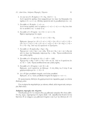 2.1. DaktÔlioi, Akèraiec Perioqèc, S¸mata 81
4. An gia ta a, b ∈ R isqÔei a + b = 0R, tìte b = −a.
Autì prokÔptei amèswc ìtan efarmìsoume ton nìmo thc diagraf c sth
sqèsh a+b = a+(−a). (EpÐshc prokÔptei apì th monadikìthta tou −a).
5. Gia kˆje a ∈ R isqÔei −(−a) = a.
Autì èpetai amèswc apì th sqèsh a + (−a) = (−a) + a = 0R (pou leei
ìti to antÐjeto tou −a eÐnai to a).
6. Gia kˆje a, b ∈ R isqÔei −(a + b) = (−a) + (−b).
Pr¸ta parathroÔme ìti isqÔei
(a + b) + ((−a) + (−b)) = 0R. (5)
Prˆgmati, èqoume (a + b) + ((−a) + (−b)) = ((a + b) + (−a)) + (−b) =
((b + a) + (−a)) + (−b) = (b + (a + (−a))) + (−b) = (b + 0R) + (−b) =
b + (−b) = 0R. Apì thn (5) prokÔptei to zhtoÔmeno.
7. Gia kˆje a ∈ R isqÔei a0R = 0Ra = 0R.
'Eqoume aa = a(a + 0R) = aa + a0R. 'Etsi aa + 0R = aa = aa + a0R kai
apì to nìmo thc diagraf c paÐrnoume 0R = a0R. 'Omoia apodeiknÔetai
kai h ˆllh sqèsh.
8. Gia kˆje a, b ∈ R isqÔei a(−b) = (−a)b = −(ab).
'Eqoume 0R = a0R = a(b + (−b)) = ab + a(−b). Apì to 4 prokÔptei ìti
a(−b) = −(ab). 'Omoia apodeiknÔetai kai h ˆllh sqèsh.
9. Gia kˆje a, b ∈ R isqÔei (−a)(−b) = ab.
Prˆgmati, autì prokÔptei an jèsoume −b sth jèsh tou b sthn 8 kai
qrhsimopoi soume ìti −(−b) = b.
10. An o R èqei monadiaÐo stoiqeÐo, autì eÐnai monadikì.
Prˆgmati, an u, v  tan monadiaÐa stoiqeÐa ja eÐqame u = uv = v.
Oi prohgoÔmenec idiìthtec ja qrhsimopoioÔntai parakˆtw qwrÐc na gÐnetai
idiaÐterh mneÐa.
Sth sunèqeia ja asqolhjoÔme me kˆpoiec eidikèc allˆ shmantikèc kathgo-
rÐec daktulÐwn.
Akèraiec perioqèc kai s¸mata
UpenjumÐzoume ìti to ginìmeno dÔo mh mhdenik¸n akeraÐwn den eÐnai mhdèn.
Sto Z6, ìmwc, parathroÔme ìti isqÔei [2][3] = [0]. Dhlad  eÐnai dunatì se èna
daktÔlio R na upˆrqoun mh mhdenikˆ stoiqeÐa a kai b me thn idiìthta ab = 0.
 