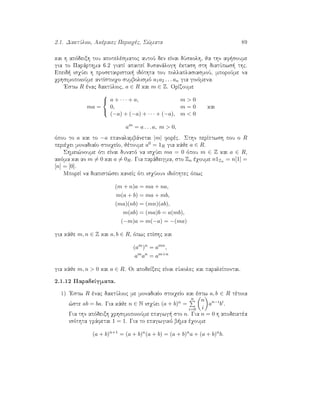 2.1. DaktÔlioi, Akèraiec Perioqèc, S¸mata 89
kai h apìdeixh tou apotelèsmatoc autoÔ den eÐnai dÔskolh, ja thn af soume
gia to Parˆrthma 6.2 giatÐ apaiteÐ dusanˆlogh èktash sth diatÔpws  thc.
Epeid  isqÔei h prosetairistik  idìthta tou pollaplasiasmoÔ, mporoÔme na
qrhsimopoioÔme antÐstoiqo sumbolismì a1a2 . . . an gia ginìmena.
'Estw R ènac daktÔlioc, a ∈ R kai m ∈ Z. OrÐzoume
ma =



a + · · · + a, m > 0
0, m = 0
(−a) + (−a) + · · · + (−a), m < 0
kai
am
= a . . . a, m > 0,
ìpou to a kai to −a epanalambˆnetai |m| forèc. Sthn perÐptwsh pou o R
perièqei monadiaÐo stoiqeÐo, jètoume a0 = 1R gia kˆje a ∈ R.
Shmei¸noume ìti eÐnai dunatì na isqÔei ma = 0 ìpou m ∈ Z kai a ∈ R,
akìma kai an m = 0 kai a = 0R. Gia parˆdeigma, sto Zn èqoume n1Zn = n[1] =
[n] = [0].
MporeÐ na diapist¸sei kaneÐc ìti isqÔoun idiìthtec ìpwc
(m + n)a = ma + na,
m(a + b) = ma + mb,
(ma)(nb) = (mn)(ab),
m(ab) = (ma)b = a(mb),
(−m)a = m(−a) = −(ma)
gia kˆje m, n ∈ Z kai a, b ∈ R, ìpwc epÐshc kai
(am
)n
= amn
,
am
an
= am+n
gia kˆje m, n > 0 kai a ∈ R. Oi apodeÐxeic eÐnai eÔkolec kai paraleÐpontai.
2.1.12 ParadeÐgmata.
1) 'Estw R ènac daktÔlioc me monadiaÐo stoiqeÐo kai èstw a, b ∈ R tètoia
¸ste ab = ba. Gia kˆje n ∈ N isqÔei (a + b)n =
n
i=0
n
i
an−i
bi
.
Gia thn apìdeixh qrhsimopoioÔme epagwg  sto n. Gia n = 0 h apodeiktèa
isìthta grˆfetai 1 = 1. Gia to epagwgikì b ma èqoume
(a + b)n+1
= (a + b)n
(a + b) = (a + b)n
a + (a + b)n
b.
 