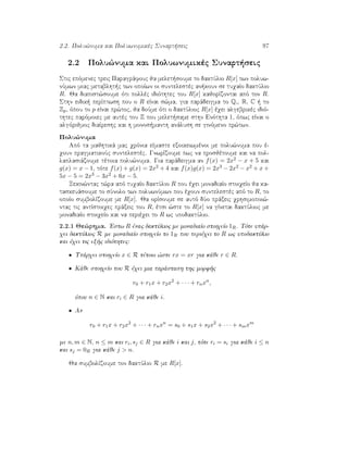 2.2. Polu¸numa kai Poluwnumikèc Sunart seic 97
2.2 Polu¸numa kai Poluwnumikèc Sunart seic
Stic epìmenec treic Paragrˆfouc ja melet soume to daktÔlio R[x] twn poluw-
nÔmwn miac metablht c twn opoÐwn oi suntelestèc an koun se tuqaÐo daktÔlio
R. Ja diapist¸soume ìti pollèc idiìthtec tou R[x] kajorÐzontai apì ton R.
Sthn eidik  perÐptwsh pou o R eÐnai s¸ma, gia parˆdeigma to Q,, R, C   to
Zp, ìpou to p eÐnai pr¸toc, ja doÔme ìti o daktÔlioc R[x] èqei algebrikèc idiì-
thtec parìmoiec me autèc tou Z pou melet same sthn Enìthta 1, ìpwc eÐnai o
algìrijmoc diaÐreshc kai h monos manth anˆlush se ginìmeno pr¸twn.
Polu¸numa
Apì ta majhtikˆ mac qrìnia eÐmaste exoikeiwmènoi me polu¸numa pou è-
qoun pragmatikoÔc suntelestèc. GnwrÐzoume pwc na prosjètoume kai na pol-
laplasiˆzoume tètoia polu¸numa. Gia parˆdeigma an f(x) = 2x2 − x + 5 kai
g(x) = x − 1, tìte f(x) + g(x) = 2x2 + 4 kai f(x)g(x) = 2x3 − 2x2 − x2 + x +
5x − 5 = 2x3 − 3x2 + 6x − 5.
Xekin¸ntac t¸ra apì tuqaÐo daktÔlio R pou èqei monadiaÐo stoiqeÐo ja ka-
taskeuˆsoume to sÔnolo twn poluwnÔmwn pou èqoun suntelestèc apì to R, to
opoÐo sumbolÐzoume me R[x]. Ja orÐsoume se autì dÔo prˆxeic qrhsimopoi¸-
ntac tic antÐstoiqec prˆxeic tou R, ètsi ¸ste to R[x] na gÐnetai daktÔlioc me
monadiaÐo stoiqeÐo kai na perièqei to R wc upodaktÔlio.
2.2.1 Je¸rhma. 'Estw R ènac daktÔlioc me monadiaÐo stoiqeÐo 1R. Tìte upˆr-
qei daktÔlioc R me monadiaÐo stoiqeÐo to 1R pou perièqei to R wc upodaktÔlio
kai èqei tic ex c idiìthtec:
• Upˆrqei stoiqeÐo x ∈ R tètoio ¸ste rx = xr gia kˆje r ∈ R.
• Kˆje stoiqeÐo tou R èqei mia parˆstash thc morf c
r0 + r1x + r2x2
+ · · · + rnxn
,
ìpou n ∈ N kai ri ∈ R gia kˆje i.
• An
r0 + r1x + r2x2
+ · · · + rnxn
= s0 + s1x + s2x2
+ · · · + smxm
me n, m ∈ N, n ≤ m kai ri, sj ∈ R gia kˆje i kai j, tìte ri = si gia kˆje i ≤ n
kai sj = 0R gia kˆje j > n.
Ja sumbolÐzoume ton daktÔlio R me R[x].
 