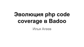 Эволюция php code
coverage в Badoo
Илья Агеев
 