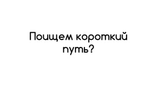 Поищем короткий
путь?
 
