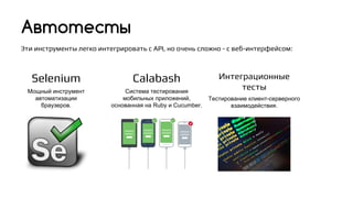 Calabash
Система тестирования
мобильных приложений,
основанная на Ruby и Cucumber.
Автотесты
Selenium
Мощный инструмент
автоматизации
браузеров.
Эти инструменты легко интегрировать с API, но очень сложно - с веб-интерфейсом:
Интеграционные
тесты
Тестирование клиент-серверного
взаимодействия.
 