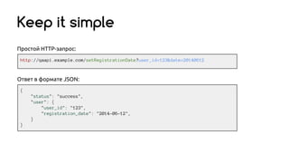 Keep it simple
http://qaapi.example.com/setRegistrationDate?user_id=123&date=20140612
{
"status": "success",
"user": {
"user_id": "123",
"registration_date": "2014-06-12",
}
}
Простой HTTP-запрос:
Ответ в формате JSON:
 