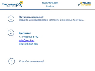 Остались вопросы?
Задайте их специалистам компании Сенсорные Системы.
Спасибо за внимание!
Контакты:
+7 (495) 926 5742
sale@touch.ru
ICQ: 688 867 866
1
2
3
touchinform.com
touch.ru
 