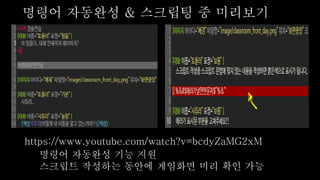 명령어 자동완성 기능 지원
스크립트 작성하는 동안에 게임화면 미리 확인 가능
명령어 자동완성 & 스크립팅 중 미리보기
https://www.youtube.com/watch?v=bcdyZaMG2xM
 