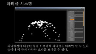 니엔진에 내장된 툴을 이용하여 파티클을 디자인 할 수 있다.
눈이나 비 등의 다양한 효과를 보여줄 수 있다.
파티클 시스템
 