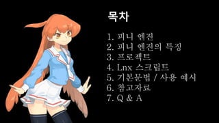 1. 피니 엔진
2. 피니 엔진의 특징
3. 프로젝트
4. Lnx 스크립트
5. 기본문법 / 사용 예시
6. 참고자료
7. Q & A
목차
 