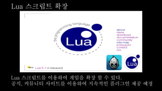 Lua 스크립트를 이용하여 게임을 확장 할 수 있다.
공식, 커뮤니티 사이트를 이용하여 지속적인 플러그인 제공 예정
Lua 스크립트 확장
 