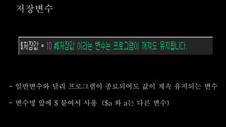 저장변수
- 일반변수와 달리 프로그램이 종료되어도 값이 계속 유지되는 변수
- 변수명 앞에 $ 붙여서 사용 ($a 와 a는 다른 변수)
 