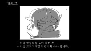 매크로
- 여러 명령들을 묶어 놓은 것
- 기존 프로그래밍의 함수와 유사 합니다.
 