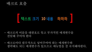 매크로 호출
- 매크로의 이름을 대괄호로 묶고 부가적인 매개변수를
전달해 주어야 한다
- 매크로마다 필수적으로 넣어주어야 하는 매개변수와
생략해도 되는 매개변수가 있으므로 매뉴얼을 잘 숙지해야한다.
 