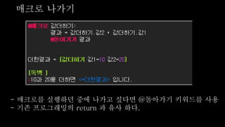 매크로 나가기
- 매크로를 실행하던 중에 나가고 싶다면 @돌아가기 키워드를 사용
- 기존 프로그래밍의 return 과 유사 하다.
 