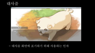 대사줄
- 대사를 화면에 표기하기 위해 사용하는 인자
 