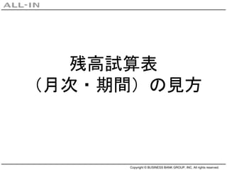 Copyright © BUSINESS BANK GROUP, INC. All rights reserved.
残高試算表
（月次・期間）の見方
 