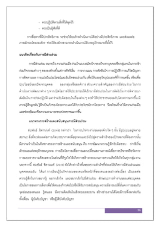 96
- ควรปฏิบัติตามสิ่งที่ได้พูดไว้
- ควรเป็นผู้ฟังที่ดี
การสื่อสารที่มีประสิทธิภาพ จะช่วยให้องค์กรดาเนินงานได้อย่างมีประสิทธิภาพ และส่งผลต่อ
ภาพลักษณ์ขององค์กร ช่วยให้องค์กรสามารถดาเนินงานได้บรรลุเป้ าหมายที่ตั้งไว้
แนวคิดเกี่ยวกับการมีส่วนร่วม
การมีส่วนร่วม หมายถึง ความร่วมมือ ร่วมใจแบบสมัครใจ ของปัจเจกบุคคลหรือกลุ่มคนในการเข้า
ร่วมกิจกรรมต่าง ๆ ขององค์กรตั้งแต่การคิดริเริ่ม การวางแผน การตัดสินใจ การปฏิบัติ การแก้ไขปัญหา
การติดตามผล การแบ่งปันประโยชน์และรับผิดชอบร่วมกัน เพื่อให้บรรลุวัตถุประสงค์ที่กาหนดขึ้น หรือเพื่อ
ประโยชน์ของปัจเจกบุคคล ของกลุ่มหรือองค์การ ส่วน ความสาคัญของการมีส่วนร่วม ในการ
ดาเนินงานพัฒนาต่าง ๆ หากเปิดโอกาสให้ประชาชนได้เข้ามามีส่วนร่วมในการคิดริเริ่ม การพิจารณา
ตัดสินใจ การร่วมปฏิบัติ และร่วมรับผิดชอบในเรื่องต่าง ๆ จะทาให้ประชาชนยอมรับโครงการมากขึ้น มี
ความรู้สึกผูกพัน รู้สึกเป็นเจ้าของโครงการ และได้รับประโยชน์จากโครงการ จึงพร้อมที่จะให้ความร่วมมือ
และช่วยพัฒนาขีดความสามารถของประชาชนมากขึ้น
แนวทางการสร้างและสนับสนุนการมีส่วนร่วม
สบพันธ์ ชิตานนท์ (2549) กล่าวว่า ในการบริหารงานขององค์กรใด ๆ นั้น มีรูปแบบอยู่หลาย
สถานะ สิ่งที่จะส่งผลต่อการเกิดบรรยากาศเพื่อทุกคนและยังไปสู่ความสาเร็จของเป้ าหมายที่ต้องการนั้น
มีความจาเป็นในทิศทางของการสร้างและสนับสนุน คือ การพัฒนาความรู้ สึกรับผิดชอบ การริเริ่ม
ลักษณะแห่งพฤติกรรมบุคคล การเปิดโอกาสเพื่อการแลกเปลี่ยนสถานการณ์เพื่อการบริหารหรือจัดการ
การมองหาความคิดเฉพาะในส่วนที่ดีจูงใจให้เกิดการสร้างกระบวนการความคิดให้เกิดในทุกกลุ่มงาน
นอกจากนี้ สบพันธ์ ชิตานนท์ (2549) ยังได้กล่าวถึงขั้นของความสาเร็จที่ส่งผลให้เกิดการมีส่วนร่วมและ
บุคคลยอมรับ ได้แก่ การเรียนรู้ในกิจกรรมของตนหรือหน้าที่ของตนเองอย่างต่อเนื่อง เป็นผลต่อ
ความรู้สึกในการอยากรู้ อยากเข้าใจ และอยากเข้าไปมีส่วนร่วม ลักษณะการทางานของแต่ละบุคคล
เป็นโอกาสของการเลือกเพื่อให้ตนเองก้าวต่อไปหรือได้รับการสนับสนุน ความมีอารมณ์ที่มั่นคง การยอมรับ
จุดอ่อนของตนเอง รู้ตนเอง มีความคิดเห็นในเชิงทะเยอทะยาน สร้างข่ายงานได้โดยมีการพึ่งพาต่อกัน
ทั้งเพื่อน ผู้บังคับบัญชา หรือผู้ใต้บังคับบัญชา
 