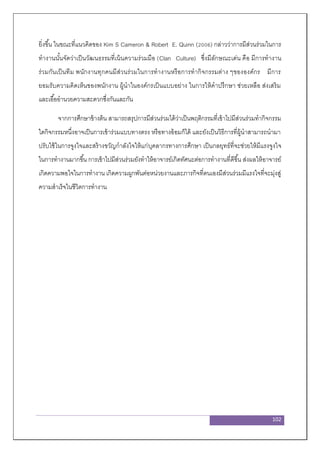 102
ยิ่งขึ้น ในขณะที่แนวคิดของ Kim S Cameron & Robert E. Quinn (2006) กล่าวว่าการมีส่วนร่วมในการ
ทางานนั้นจัดว่าเป็นวัฒนธรรมที่เน้นความร่วมมือ (Clan Culture) ซึ่งมีลักษณะเด่น คือ มีการทางาน
ร่วมกันเป็นทีม พนักงานทุกคนมีส่วนร่วมในการทางานหรือการทากิจกรรมต่าง ๆขององค์กร มีการ
ยอมรับความคิดเห็นของพนักงาน ผู้นาในองค์กรเป็นแบบอย่าง ในการให้คาปรึกษา ช่วยเหลือ ส่งเสริม
และเอื้ออานวยความสะดวกซึ่งกันและกัน
จากการศึกษาข้างต้น สามารถสรุปการมีส่วนร่วมได้ว่าเป็นพฤติกรรมที่เข้าไปมีส่วนร่วมทากิจกรรม
ใดกิจกรรมหนึ่งอาจเป็นการเข้าร่วมแบบทางตรง หรือทางอ้อมก็ได้ และยังเป็นวิธีการที่ผู้นาสามารถนามา
ปรับใช้ในการจูงใจและสร้างขวัญกาลังใจให้แก่บุคลากรทางการศึกษา เป็นกลยุทธ์ที่จะช่วยให้มีแรงจูงใจ
ในการทางานมากขึ้น การเข้าไปมีส่วนร่วมยังทาให้อาจารย์เกิดทัศนะต่อการทางานที่ดีขึ้น ส่งผลให้อาจารย์
เกิดความพอใจในการทางาน เกิดความผูกพันต่อหน่วยงานและภารกิจที่ตนเองมีส่วนร่วมมีแรงใจที่จะมุ่งสู่
ความสาเร็จในชีวิตการทางาน
 