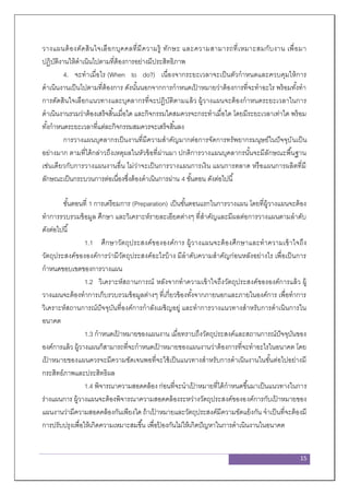 15
วางแผนต้องตัดสินใจเลือกบุคคลที่มีความรู้ ทักษะ และความสามารถที่เหมาะสมกับงาน เพื่อมา
ปฏิบัติงานให้ดาเนินไปตามที่ต้องการอย่างมีประสิทธิภาพ
4. จะทาเมื่อไร (When to do?) เนื่องจากระยะเวลาจะเป็นตัวกาหนดและควบคุมให้การ
ดาเนินงานเป็นไปตามที่ต้องการ ดังนั้นนอกจากการกาหนดเป้ าหมายว่าต้องการที่จะทาอะไร พร้อมทั้งทา
การตัดสินใจเลือกแนวทางและบุคลากรที่จะปฏิบัติตามแล้ว ผู้วางแผนจะต้องกาหนดระยะเวลาในการ
ดาเนินงานรวมว่าต้องเสร็จสิ้นเมื่อใด และกิจกรรมใดสมควรจะกระทาเมื่อใด โดยมีระยะเวลาเท่าใด พร้อม
ทั้งกาหนดระยะเวลาที่แต่ละกิจกรรมสมควรจะเสร็จสิ้นลง
การวางแผนบุคลากรเป็นงานที่มีความสาคัญมากต่อการจัดการทรัพยากรมนุษย์ในปัจจุบันเป็น
อย่างมาก ตามที่ได้กล่าวถึงเหตุผลในหัวข้อที่ผ่านมา ปกติการวางแผนบุคลากรนั้นจะมีลักษณะพื้นฐาน
เช่นเดียวกับการวางแผนงานอื่น ไม่ว่าจะเป็นการวางแผนการเงิน แผนการตลาด หรือแผนการผลิตที่มี
ลักษณะเป็นกระบวนการต่อเนื่องซึ่งต้องดาเนินการผ่าน 4 ขั้นตอน ดังต่อไปนี้
ขั้นตอนที่ 1 การเตรียมการ (Preparation) เป็นขั้นตอนแรกในการวางแผน โดยที่ผู้วางแผนจะต้อง
ทาการรวบรวมข้อมูล ศึกษา และวิเคราะห์รายละเอียดต่างๆ ที่สาคัญและมีผลต่อการวางแผนตามลาดับ
ดังต่อไปนี้
1.1 ศึกษาวัตถุประสงค์ขององค์การ ผู้วางแผนจะต้องศึกษาและทาความเข้าใจถึง
วัตถุประสงค์ขององค์การว่ามีวัตถุประสงค์อะไรบ้าง มีลาดับความสาคัญก่อนหลังอย่างไร เพื่อเป็นการ
กาหนดขอบเขตของการวางแผน
1.2 วิเคราะห์สถานการณ์ หลังจากทาความเข้าใจถึงวัตถุประสงค์ขององค์การแล้ว ผู้
วางแผนจะต้องทาการเก็บรวบรวมข้อมูลต่างๆ ที่เกี่ยวข้องทั้งจากภายนอกและภายในองค์การ เพื่อทาการ
วิเคราะห์สถานการณ์ปัจจุบันที่องค์การกาลังเผชิญอยู่ และทาการวางแนวทางสาหรับการดาเนินการใน
อนาคต
1.3 กาหนดเป้ าหมายของแผนงาน เมื่อทราบถึงวัตถุประสงค์และสถานการณ์ปัจจุบันของ
องค์การแล้ว ผู้วางแผนก็สามารถที่จะกาหนดเป้ าหมายของแผนงานว่าต้องการที่จะทาอะไรในอนาคต โดย
เป้ าหมายของแผนควรจะมีความชัดเจนพอที่จะใช้เป็นแนวทางสาหรับการดาเนินงานในขั้นต่อไปอย่างมี
กระสิทธ์ภาพและประสิทธิผล
1.4 พิจารณาความสอดคล้อง ก่อนที่จะนาเป้ าหมายที่ได้กาหนดขึ้นมาเป็นแนวทางในการ
ร่างแผนการ ผู้วางแผนจะต้องพิจารณาความสอดคล้องระหว่างวัตถุประสงค์ขององค์การกับเป้ าหมายของ
แผนงานว่ามีความสอดคล้องกันเพียงใด ถ้าเป้ าหมายและวัตถุประสงค์มีความขัดแย้งกัน จาเป็นที่จะต้องมี
การปรับปรุงเพื่อให้เกิดความเหมาะสมขึ้น เพื่อป้ องกันไม่ให้เกิดปัญหาในการดาเนินงานในอนาคต
 