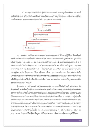16
1.5 พิจารณาความเป็นไปได้ ผู้วางแผนจะทาการรวบรวมข้อมูลที่เกี่ยวข้องกับแผนงานที่
จะต้องทาเพื่อทาการศึกษาปัจจัยแวดล้อมต่าง รวมทั้งพยายามใช้ข้อมูลที่มีอยู่คาดการณ์สถานการณ์ที่จะ
เกิดขึ้นในอนาคต ตลอดจนวิเคราะห์ความเป็นไปได้ของแผนงานอย่างคร่าวๆ
รูปที่ 1 การเตรียมแผนงาน
การวางแผนไม่ว่าจะเป็นแผนการเงิน แผนการตลาด แผนกลยุทธ์ หรือแผนปฏิบัติการ ล้วนแล้วแต่
จะต้องผ่านขั้นตอนย่อยดังที่กล่าวมาด้วยกันทั้งสิ้น การวางแผนทรัพยากรมนุษย์ก็เช่นกัน ผู้วางแผน
ทรัพยากรมนุษย์จะต้องเข้าใจถึงวัตถุประสงค์ขององค์การว่าองค์การมีวัตถุประสงค์รวมอย่างไรบ้าง มี
วัตถุประสงค์ข้อใดเกี่ยวข้องกับงานด้านทรัพยากรมนุษย์หรือไม่ อย่างไร จากนั้นผู้วางแผนจะต้อง
ทาการศึกษาถึงข้อมูลปัจจุบันในด้านต่างๆ ตั้งแต่ระดับมหาภาค ได้แก่ นโยบายรัฐบาล ปัจจัยทาง
เศรษฐกิจ การเมือง วิทยากร แนวโน้มทางสังคม การศึกษา และจานวนประชากร เป็นต้น จนกระทั่งถึง
ปัจจัยระดับองค์การ ว่าปัจจุบันสถานการณ์ด้านทรัพยากรมนุษย์ขององค์การเป็นอย่างไร มีความเหมาะสม
หรือมีปัญหาที่จะต้องแก้ไขบ้างหรือเปล่า การดาเนินการ สถานการณ์ด้านการตลาด หรือฐานะทางการเงิน
ขององค์การเป็นอย่างไร เป็นต้น
ผู้วางแผนสามารถกาหนดเป้ าหมายของแผนงานได้จากข้อมูลที่มีอยู่แต่ก่อนที่จะดาเนินการ ใน
ขั้นตอนต่อไปเขาจะต้องมีการพิจารณาความสอดคล้องระหว่างเป้ าหมายของแผนงานกับวัตถุประสงค์ของ
องค์การ ถ้าทั้งสองส่วนนี้ไม่มีความสอดคล้องกันก็จะต้องปรับปรุงให้มีทิศทางที่เหมาะสม แต่โดยทั่วไปแล้ว
เป้ าหมายของแผนทรัพยากรมนุษย์มักจะต้องสอดคล้องกับวัตถุประสงค์โดยรวมขององค์การอยู่แล้ว เพื่อ
จะให้การดาเนินงานด้านทรัพยากรมนุษย์มีส่วนส่งเสริมต่อความสาเร็จขององค์การ จากนั้นผู้วางแผนต้อง
ทาการคาดการณ์อนาคตถึงความต้องการด้านบุคลากรขององค์การว่าองค์การจะมีความต้องการบุคลากร
ในสายงานใด ระดับใด และจานวนเท่าใด ตลอดจนพิจารณาว่าในแต่ละสายงานและระดับการบังคับ
บัญชาจะมีบุคลากรโยกย้ายเลื่อนขั้น เลื่อนตาแหน่ง เกษียณอายุ หรือเปลี่ยนแปลงในกรณีอื่นๆ ใน
ระยะเวลาและปริมาณเท่าใด เพื่อนาข้อมูลมาใช้เป็นแนวทางในการจัดทาแผนทรัพยากรมนุษย์ที่ชัดเจน
พิจารณาความเป็นไปได้
การสร้างแผน
พิจารณาความสอดคล้อง
กาหนดเป้าหมายของแผนงาน
วิเคราะห์สถานการณ์
ศึกษาวัตถุประสงค์
 
