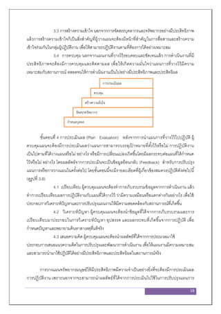 18
3.3 การสร้างความเข้าใจ นอกจากการจัดสรรบุคลากรและทรัพยากรอย่างมีประสิทธิภาพ
แล้วการสร้างความเข้าใจก็เป็นสิ่งสาคัญที่ผู้วางแผนจะต้องมีหน้าที่สาคัญในการสื่อสารและสร้างความ
เข้าใจร่วมกันในกลุ่มผู้ปฏิบัติงาน เพื่อให้สามารถปฏิบัติงานตามที่ต้องการได้อย่างเหมาะสม
3.4 การควบคุม นอกจากแผนงานที่วางไว้รอบคอบและชัดเจนแล้ว การดาเนินงานที่มี
ประสิทธิภาพจะต้องมีการควบคุมและติดตามผล เพื่อให้เกิดความมั่นใจว่าแผนการที่วางไว้มีความ
เหมาะสมกับสถานการณ์ ตลอดจนให้การดาเนินงานเป็นไปอย่างมีประสิทธิภาพและประสิทธิผล
รูปที่ 6 การปฏิบัติตามแผน
ขั้นตอนที่ 4 การประเมินผล (Plan Evaluation) หลังจากการนาแผนการที่วางไว้ไปปฏิบัติ ผู้
ควบคุมแผนจะต้องมีการประเมินผลว่าแผนการสามารถบรรลุเป้ าหมายที่ตั้งไว้หรือไม่ การปฏิบัติงาน
เป็นไปตามที่ได้วางแผนหรือไม่ อย่างไร หรือมีการเปลี่ยนแปลงเกิดขึ้นโดยมีผลกระทบต่อแผนที่ได้กาหนด
ไว้หรือไม่ อย่างไร โดยผลลัพธ์จากการประเมินจะเป็นข้อมูลย้อนกลับ (Feedback) สาหรับการปรับปรุง
แผนการหรือการวางแผนในครั้งต่อไป โดยขั้นตอนนี้จะมีรายละเอียดที่ผู้เกี่ยวข้องสมควรปฏิบัติดังต่อไปนี้
(ดูรูปที่ 3.8)
4.1 เปรียบเทียบ ผู้ควบคุมแผนจะต้องทาการเก็บรวบรวมข้อมูลจากการดาเนินงาน แล้ว
ทาการเปรียบเทียบผลการปฏิบัติงานกับแผนที่ได้วางไว้ ว่ามีความเหมือนหรือแตกต่างกันอย่างไร เพื่อใช้
ประกอบการวิเคราะห์ปัญหาและการปรับปรุงแผนงานให้มีความสอดคล้องกับสถานการณ์ที่เกิดขึ้น
4.2 วิเคราะห์ปัญหา ผู้ควบคุมแผนจะต้องนาข้อมูลที่ได้จากการเก็บรวบรวมและการ
เปรียบเทียบมาประกอบในการวิเคราะห์ปัญหา อุปสรรค และผลกระทบที่เกิดขึ้นจากการปฏิบัติ เพื่อ
กาหนดปัญหาและพยายามค้นหาสาเหตุที่แท้จริง
4.3 เสนอความคิด ผู้ควบคุมแผนจะต้องนาผลลัพธ์ที่ได้จากการประมวลมาใช้
ประกอบการเสนอแนวความคิดในการปรับปรุงและพัฒนาการดาเนินงาน เพื่อให้แผนงานมีความเหมาะสม
และสามารถนามาใช้ปฏิบัติได้อย่างมีประสิทธิภาพและประสิทธิผลในสถานการณ์จริง
การวางแผนทรัพยากรมนุษย์ให้มีประสิทธิภาพมีความจาเป็นอย่างยิ่งที่จะต้องมีการประเมินผล
การปฏิบัติงาน เพราะนอกจากจะสามารถนาผลลัพธ์ที่ได้จากการประเมินไปใช้ในการปรับปรุงแผนการ
ควบคุม
สร้างความมั่นใจ
จัดสรรทรัพยากร
กาหนดบุคคล
การประเมินผล
 
