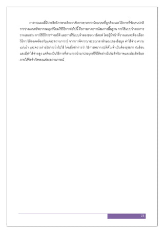 23
การวางแผนที่มีประสิทธิภาพจะต้องอาศัยการคาดการณ์อนาคตที่ถูกต้องและให้ภาพที่ชัดเจนปกติ
การวางแผนทรัพยากรมนุษย์นิยมใช้วิธีการต่อไปนี้คือการคาดการณ์สมการพื้นฐาน การใช้แบบจาลองการ
วางแผนรวม การใช้วิธีการทางสถิติ และการใช้แบบจาลองของมาร์คอฟ โดยผู้มีหน้าที่วางแผนจะต้องเลือก
วิธีการให้สอดคล้องกับแต่ละสถานการณ์ จากการพิจารณาระยะเวลาลักษณะของข้อมูล ค่าใช้จ่าย ความ
แม่นยา และความง่ายในการนาไปใช้ โดยมีหลักการว่า วิธีการพยากรณ์ที่ดีไม่จาเป็นต้องยุ่งยาก ซับซ้อน
และมีค่าใช้จ่ายสูง แต่ต้องเป็นวิธีการที่สามารถนามาประยุกต์ใช้ได้อย่างมีประสิทธิภาพและประสิทธิผล
ภายใต้ข้อจากัดของแต่ละสถานการณ์
 