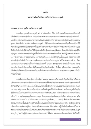 1
บทที่ 1
แนวความคิดเกี่ยวกับการบริหารทรัพยากรมนุษย์
ความหมายของการบริหารทรัพยากรมนุษย์
การบริหารบุคคลเป็นแบบศูนย์รวมอานาจทั้งองค์การ ที่เกี่ยวกับกิจกรรม โปรแกรมและนโยบายที่
เกี่ยวข้องกับการรับคนเข้าทางาน การดูแลรักษาคนทางาน และการให้คนงานออกจากงาน รวมทั้งการเก็บ
ประวัติของคนงาน ลักษณะของศูนย์รวมงานส่วนใหญ่ของการบริหารงานบุคคลจึงเป็นงานบริการและงาน
ธุรการ ต่อมาคาว่า “การจัดการทรัพยากรมนุษย์” ได้รับความนิยมแพร่หลายมากขึ้น เนื่องจากมีการให้
ความสาคัญว่า มนุษย์เป็นทรัพยากรที่มีคุณค่า ไม่สามารถใช้เครื่องมือเครื่องจักรใด ๆ มาทดแทนได้ มนุษย์
จึงเป็นปัจจัยสาคัญที่นาองค์การให้ไปสู่ความสาเร็จ เนื่องจากมนุษย์มีสมอง มีความรู้สึกนึกคิด และมีจิต
วิญญาณ การจัดการทรัพยากรมนุษย์จึงมีความแตกต่างจากทรัพยากรอื่น ๆ เพราะผู้บริหารต้องทาความ
เข้าใจถึงความต้องการของคนงาน การให้เกียรติ และการปฏิบัติต่อกันเยี่ยงมนุษย์ ตลอดจนการให้
ความสาคัญกับสิทธิเสรีภาพ ความยุติธรรม ความปลอดภัย และคุณภาพชีวิตของคนงานด้วย โดย
เป้ าหมายการจัดการจะเน้นที่การสร้างคุณค่าเพิ่มขึ้น โดยการใช้ศักยภาพของมนุษย์ที่จะทาให้องค์การ
บรรลุวัตถุประสงค์ มีความมั่นคง มั่งคั่ง และอยู่ร่วมกันอย่างสันติสุข ดังนั้น การจัดการทรัพยากรมนุษย์จึง
เกี่ยวข้องกับกิจกรรม โปรแกรมและนโยบายที่กว้างขวางมากขึ้นกว่าคาว่า “การบริหารงานบุคคล” ซึ่งเป็น
คาเดิมที่เคยใช้
การบริหารสถาบันการศึกษานั้นจะมีความแตกต่างจากการบริหารองค์กรโดยทั่วไป กล่าวคือ การ
บริหารงานของสถาบันการศึกษาจะมีลักษณะเฉพาะที่สาคัญในประการหลักๆ ร่วมกัน ประการหลักที่
สาคัญ ได้แก่ การบริหารบุคลากรที่เป็นคณาจารย์ซึ่งเป็นหัวใจสาคัญของคุณภาพการจัดการศึกษา
ประการสาคัญรองลงมาคือ การบริหารวิชาการหรือหลักสูตรที่เป็นสิ่งสะท้อนความเชี่ยวชาญหรือเข้มแข็ง
ของสถาบันนั้น การบริหารการเงิน การบริหารบุคลากรสายสนับสนุน การบริหารงานวิจัย การบริหารงาน
บริการวิชาการแก่ชุมชนรวมทั้งการตรวจสอบ ติดตาม และประเมินผลการดาเนินการต่างๆ ตามภารกิจ
หลักของแต่ละสถาบัน (สานักงานคณะกรรมการอุดมศึกษา, 2551) ซึ่งการบริหารงานของ
สถาบันการศึกษานั้นนับว่า "ความรู้" เป็นสิ่งสาคัญอย่างยิ่งที่ผู้บริหารของแต่ละสถาบัน จาเป็นต้องมีการ
บริหารจัดการองค์ความรู้ต่างๆ ในสถานศึกษาของตนเอง เพื่ออาศัยความรู้เป็นตัวขับเคลื่อนหลักในการ
สร้างความเติบโตและความมั่นคงให้กับสถานศึกษาตลอดจนรักษาความได้เปรียบในการแข่งขันในยุค
เศรษฐกิจฐานความรู้ (Knowledge-based Economic) นี้นั่นเอง และจากการที่ประเทศไทยกาลังก้าวเข้า
 