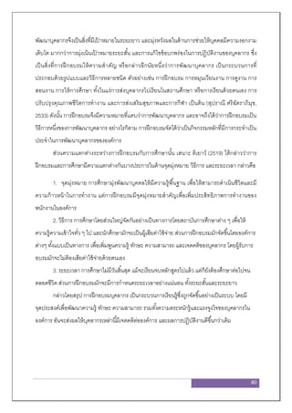 80
พัฒนาบุคลากรจึงเป็นสิ่งที่มีเป้ าหมายในระยะยาว และมุ่งหวังผลในด้านการช่วยให้บุคคลมีความงอกงาม
เติบโต มากกว่าการมุ่งเน้นเป้ าหมายระยะสั้น และการแก้ไขข้อบกพร่องในการปฏิบัติงานของบุคลากร ซึ่ง
เป็นสิ่งที่การฝึกอบรมให้ความสาคัญ หรือกล่าวอีกนัยหนึ่งว่าการพัฒนาบุคลากร เป็นกระบวนการที่
ประกอบด้วยรูปแบบและวิธีการหลายชนิด ตัวอย่างเช่น การฝึกอบรม การหมุนเวียนงาน การดูงาน การ
สอนงาน การให้การศึกษา ทั้งในแง่การส่งบุคลากรไปเรียนในสถานศึกษา หรือการเรียนด้วยตนเอง การ
ปรับปรุงคุณภาพชีวิตการทางาน และการส่งเสริมสุขภาพและการกีฬา เป็นต้น (สุปราณี ศรีฉัตราภิมุข,
2533) ดังนั้น การฝึกอบรมจึงมีความหมายที่แคบว่าการพัฒนาบุคลากร และอาจถึงได้ว่าการฝึกอบรมเป็น
วิธีการหนึ่งของการพัฒนาบุคลากร อย่างไรก็ตาม การฝึกอบรมจัดได้ว่าเป็นกิจกรรมหลักที่มีการกระทาเป็น
ประจาในการพัฒนาบุคลากรขององค์การ
ส่วนความแตกต่างระหว่างการฝึกอบรมกับการศึกษานั้น เสนาะ ติเยาว์ (2519) ได้กล่าวว่าการ
ฝึกอบรมและการศึกษามีความแตกต่างกันบางประการในด้านจุดมุ่งหมาย วิธีการ และระยะเวลา กล่าวคือ
1. จุดมุ่งหมาย การศึกษามุ่งพัฒนาบุคคลให้มีความรู้พื้นฐาน เพื่อให้สามารถดาเนินชีวิตและมี
ความก้าวหน้าในการทางาน แต่การฝึกอบรมมีจุดมุ่งหมายสาคัญเพื่อเพิ่มประสิทธิภาพการทางานของ
พนักงานในองค์การ
2. วิธีการ การศึกษาโดยส่วนใหญ่จัดกันอย่างเป็นทางการโดยสถาบันการศึกษาต่าง ๆ เพื่อให้
ความรู้ความเข้าใจทั่ว ๆ ไป และนักศึกษามักจะเป็นผู้เสียค่าใช้จ่าย ส่วนการฝึกอบรมมักจัดขึ้นโดยองค์การ
ต่างๆ ทั้งแบบเป็นทางการ เพื่อเพิ่มพูนความรู้ ทักษะ ความสามารถ และเจตคติของบุคลากร โดยผู้รับการ
อบรมมักจะไม่ต้องเสียค่าใช้จ่ายด้วยตนเอง
3. ระยะเวลา การศึกษาไม่มีวันสิ้นสุด แม้จะเรียนจบหลักสูตรไปแล้ว แต่ก็ยังต้องศึกษาต่อไปจน
ตลอดชีวิต ส่วนการฝึกอบรมมักจะมีการกาหนดระยะเวลาอย่างแน่นอน ทั้งระยะสั้นและระยะยาว
กล่าวโดยสรุป การฝึกอบรมบุคลากร เป็นกระบวนการเรียนรู้ซึ่งถูกจัดขึ้นอย่างเป็นระบบ โดยมี
จุดประสงค์เพื่อพัฒนาความรู้ ทักษะ ความสามารถ รวมทั้งความตระหนักรู้และแรงจูงใจของบุคลากรใน
องค์การ อันจะส่งผลให้บุคลากรเหล่านี้มีเจตคติต่อองค์การ และผลการปฏิบัติงานดีขึ้นกว่าเดิม
 
