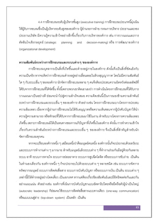83
4.4 การฝึกอบรมระดับผู้บริหารชั้นสูง (executive training) การฝึกอบรมประเภทนี้มุ่งเน้น
ให้ผู้รับการอบรมซึ่งเป็นผู้บริหารระดับสูงขององค์การ ผู้อานวยการฝ่าย กรรมการบริหาร ประธานและรอง
ประธานบริษัท มีความรู้ความเข้าใจอย่างลึกซึ้งเกี่ยวกับการบริหารองค์การ เช่น การวางแผนและการ
ตัดสินใจเชิงกลยุทธ์ (strategic planning and decision-making) หรือ การพัฒนาองค์การ
(organizational development)
ความสัมพันธ์ระหว่างการฝึกอบรมและระบบต่างๆ ขององค์การ
การฝึกอบรมบุคลากรเป็นสิ่งที่เกิดขึ้นและดารงอยู่ภายในองค์การ ดังนั้นจึงเป็นสิ่งที่ขัดแย้งกับ
ความเป็นจริง หากจะคิดว่าการฝึกอบรมดารงอยู่อย่างเลื่อนลอยในห้วงสุญญากาศ โดยไม่มีความสัมพันธ์
ใด ๆ กับระบบอื่น ๆ ขององค์การ นักจัดการฝึกอบรมหลาย ๆ คนจึงต้องประสบความผิดหวังต่อผลลัพธ์ที่
ได้รับจากการฝึกอบรมที่ได้จัดขึ้น ทั้งนี้เพราะพวกเขาคิดเอาเองว่า การดาเนินโครงการฝึกอบรมที่ได้รับการ
วางแผนมาเป็นอย่างดี ย่อมจะนาไปสู่ความสาเร็จเสมอ ความคิดเช่นนี้เป็นการมองข้ามความสาพันธ์
ระหว่างการฝึกอบรมและระบบอื่น ๆ ขององค์การ ตัวอย่างเช่น โครงการฝึกอบรมบางโครงการประสบ
ความล้มเหลว เนื่องจากผู้ผ่านการฝึกอบรมไม่ได้รับอนุญาตหรือความเห็นชอบจากผู้บังคับบัญชาให้นา
ความรู้ความสามารถ หรือทักษะที่ได้รับจากการฝึกอบรมมาใช้ในงาน สาหรับบางโครงการความล้มเหลว
เกิดขึ้น เพราะการฝึกอบรมมิได้เป็นหนทางของการแก้ปัญหาที่เกิดขึ้นในองค์การ ดังนั้น การทาความเข้าใจ
เกี่ยวกับความสาพันธ์ระหว่างการฝึกอบรมและระบบอื่น ๆ ขององค์การ จึงเป็นสิ่งที่สาคัญสาหรับนัก
จัดการฝึกอบรมทุกคน
หากจะเปรียบองค์การหนึ่ง ๆ เสมือนหนึ่งว่าคือมนุษย์คนหนึ่ง องค์การนั้นก็จะประกอบด้วยอวัยวะ
และระบบการทางานต่าง ๆ มากมาย สาหรับมนุษย์แล้วระบบต่าง ๆ ที่ทางานร่วมกันมีอยู่ด้วยกันหลาย
ระบบ อาทิ ระบบการหายใจ ระบบการย่อยอาหาร ระบบการสูบฉีดโลหิต หรือระบบการขับถ่าย เป็นต้น
ในทานองเดียวกัน องค์การหนึ่ง ๆ ก็จะประกอบไปด้วยระบบต่าง ๆ หลายชนิด เช่น ระบบการจัดการ
ทรัพยากรมนุษย์ ระบบการติดต่อสื่อสาร ระบบการบังคับบัญชา หรือระบบการเงิน เป็นต้น ระบบต่าง ๆ
เหล่านี้มิได้ดารงอยู่อย่างโดดเดี่ยว เป็นเอกเทศ หากแต่ต้องเกี่ยวข้องสัมพันธ์และมีอิทธิพลต่อกันและกัน
อย่างแนบแน่น ตัวอย่างเช่น องค์การที่เน้นการบังคับบัญชาแบบอัตตาธิปไตยหรือยึดถือตัวผู้นาเป็นใหญ่
(autocratic leadership) ก็ย่อมจะใช้ระบบการติดต่อสื่อสารแบบทางเดียว (one-way communication)
หรือแบบบนสู่ล่าง (top-down system) เป็นหลัก เป็นต้น
 