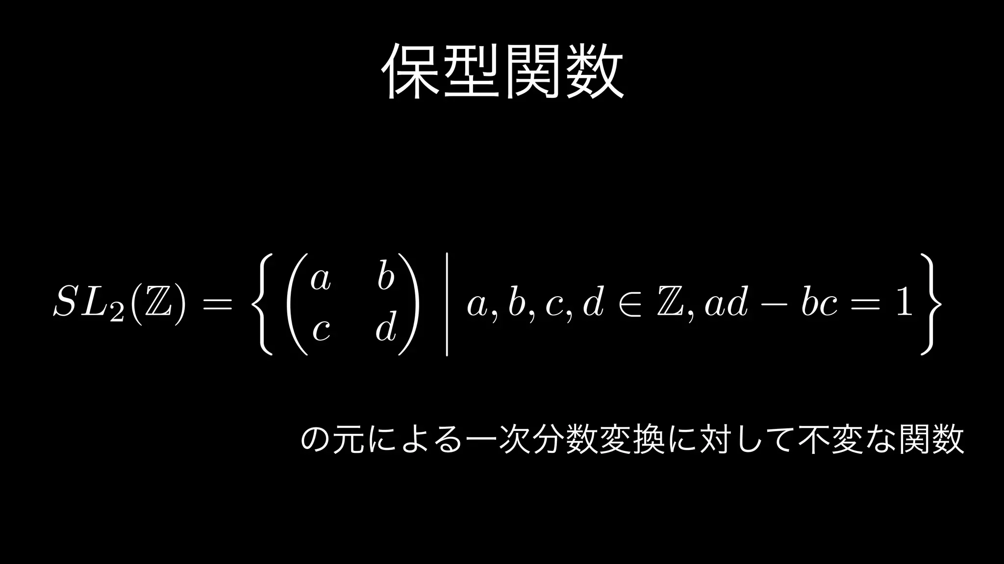 保型関数
SL2(Z) =
⇢✓
a b
c d
◆
a, b, c, d 2 Z, ad bc = 1
の元による一次分数変換に対して不変な関数
 