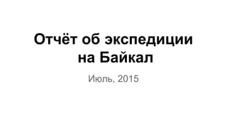 Отчёт об экспедиции
на Байкал
Июль, 2015
 