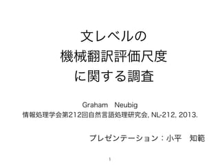 文レベルの 
機械翻訳評価尺度 
に関する調査
Graham Neubig
情報処理学会第212回自然言語処理研究会, NL-212, 2013.
1
プレゼンテーション：小平 知範
 